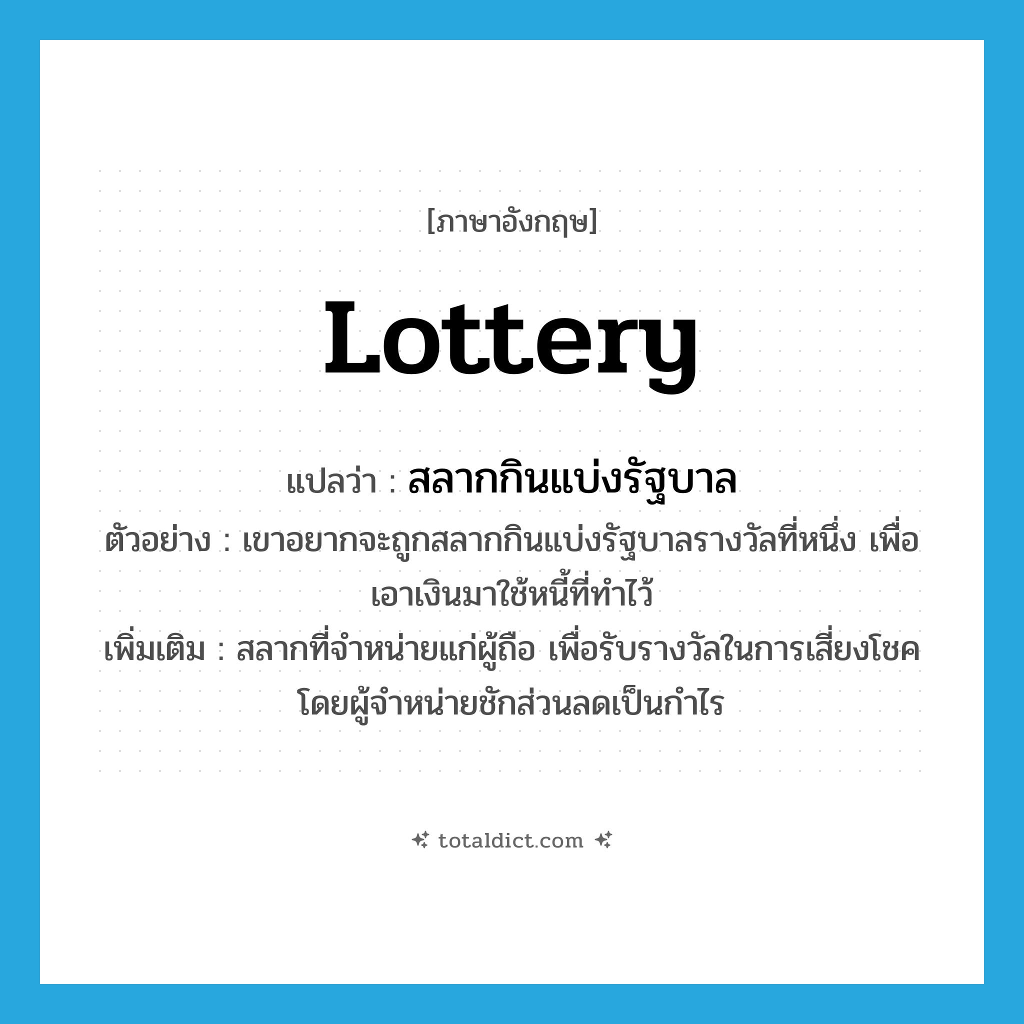 lottery แปลว่า?, คำศัพท์ภาษาอังกฤษ lottery แปลว่า สลากกินแบ่งรัฐบาล ประเภท N ตัวอย่าง เขาอยากจะถูกสลากกินแบ่งรัฐบาลรางวัลที่หนึ่ง เพื่อเอาเงินมาใช้หนี้ที่ทำไว้ เพิ่มเติม สลากที่จำหน่ายแก่ผู้ถือ เพื่อรับรางวัลในการเสี่ยงโชค โดยผู้จำหน่ายชักส่วนลดเป็นกำไร หมวด N