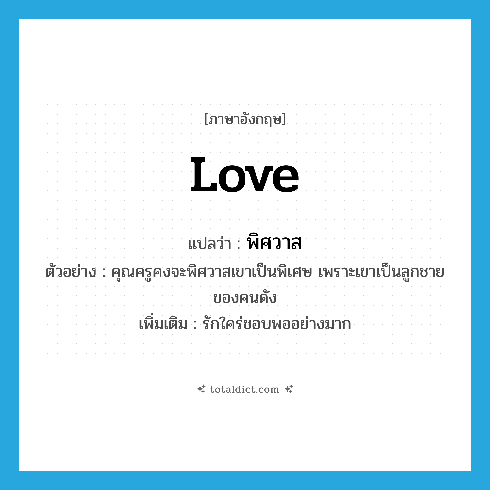 love แปลว่า?, คำศัพท์ภาษาอังกฤษ love แปลว่า พิศวาส ประเภท V ตัวอย่าง คุณครูคงจะพิศวาสเขาเป็นพิเศษ เพราะเขาเป็นลูกชายของคนดัง เพิ่มเติม รักใคร่ชอบพออย่างมาก หมวด V