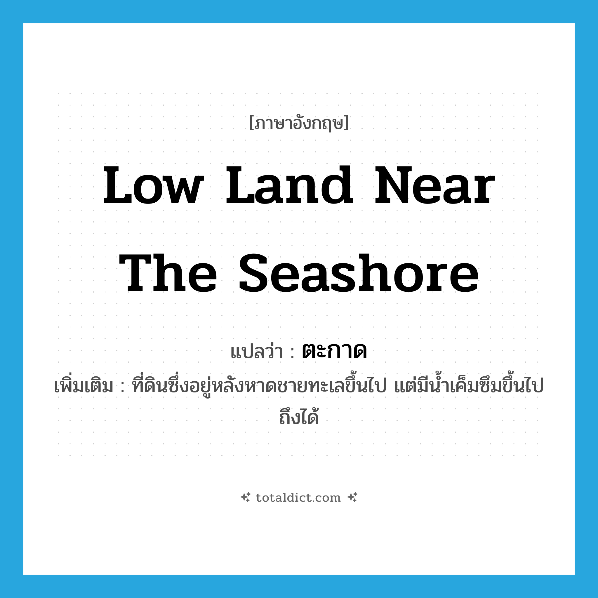 low land near the seashore แปลว่า?, คำศัพท์ภาษาอังกฤษ low land near the seashore แปลว่า ตะกาด ประเภท N เพิ่มเติม ที่ดินซึ่งอยู่หลังหาดชายทะเลขึ้นไป แต่มีน้ำเค็มซึมขึ้นไปถึงได้ หมวด N