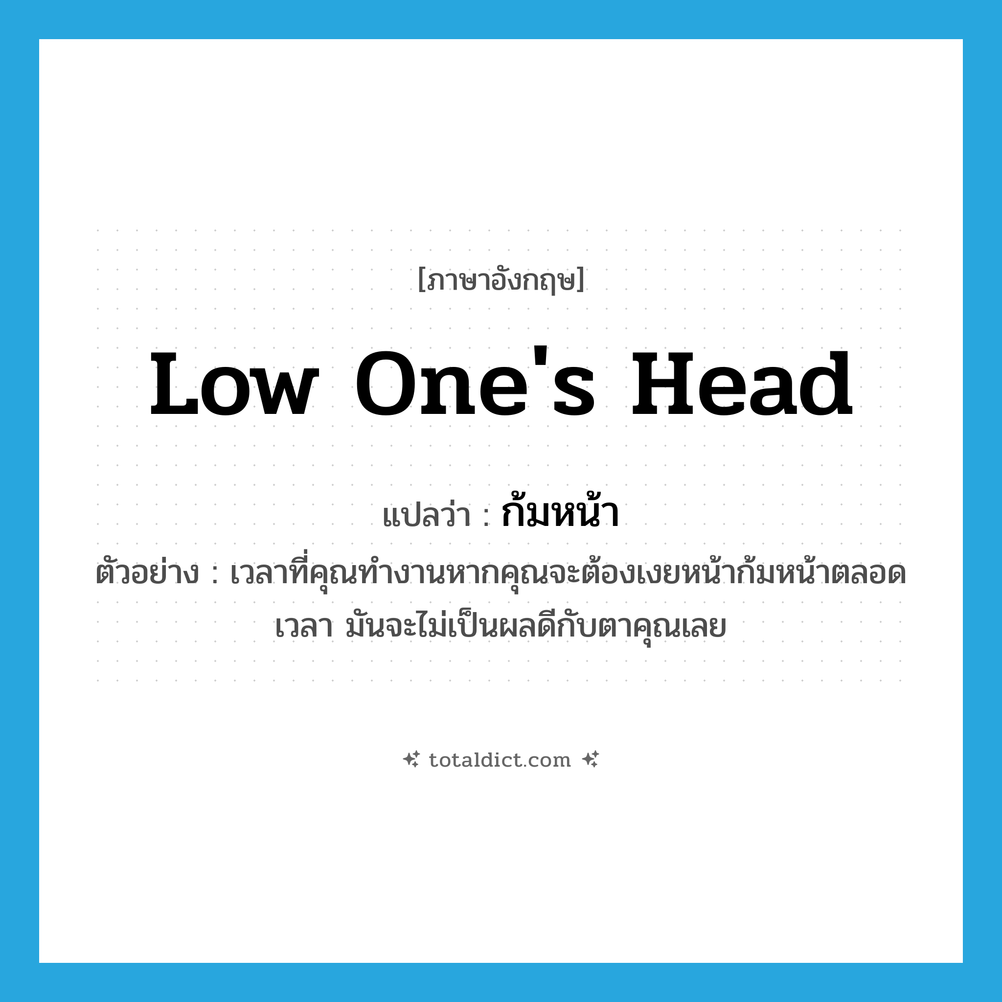 low one&#39;s head แปลว่า?, คำศัพท์ภาษาอังกฤษ low one&#39;s head แปลว่า ก้มหน้า ประเภท V ตัวอย่าง เวลาที่คุณทำงานหากคุณจะต้องเงยหน้าก้มหน้าตลอดเวลา มันจะไม่เป็นผลดีกับตาคุณเลย หมวด V