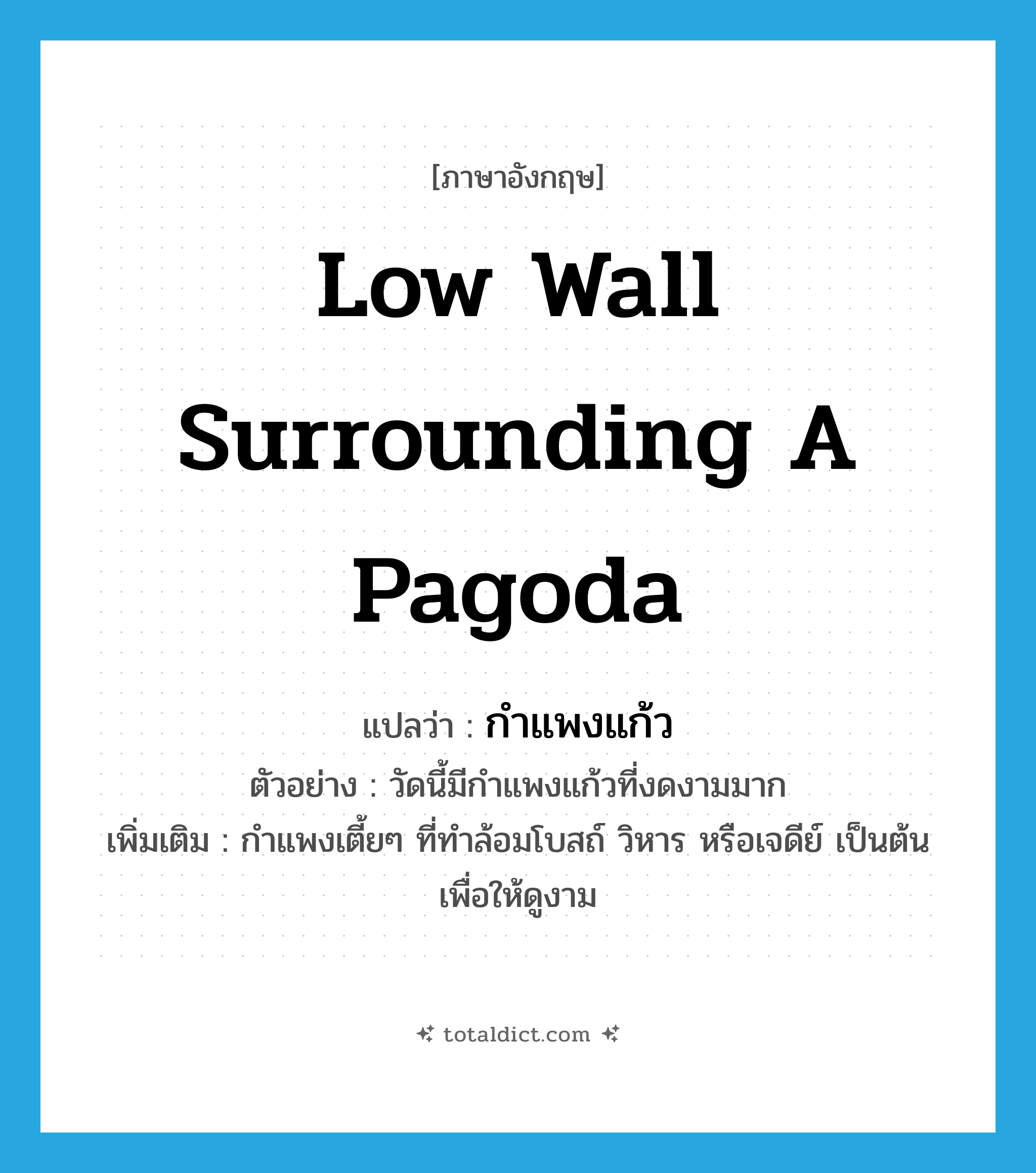 low wall surrounding a pagoda แปลว่า?, คำศัพท์ภาษาอังกฤษ low wall surrounding a pagoda แปลว่า กำแพงแก้ว ประเภท N ตัวอย่าง วัดนี้มีกำแพงแก้วที่งดงามมาก เพิ่มเติม กำแพงเตี้ยๆ ที่ทำล้อมโบสถ์ วิหาร หรือเจดีย์ เป็นต้น เพื่อให้ดูงาม หมวด N