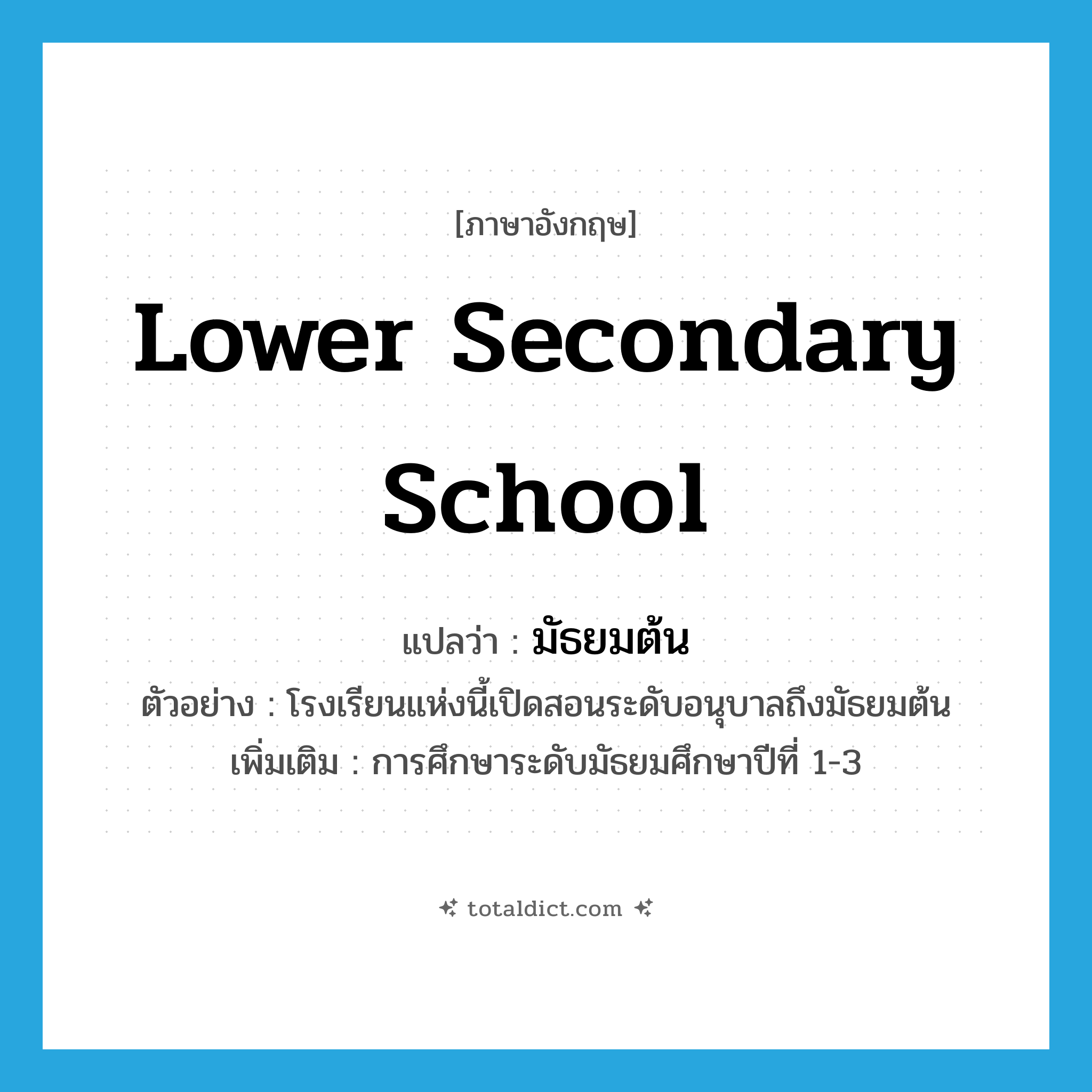 lower secondary school แปลว่า?, คำศัพท์ภาษาอังกฤษ lower secondary school แปลว่า มัธยมต้น ประเภท N ตัวอย่าง โรงเรียนแห่งนี้เปิดสอนระดับอนุบาลถึงมัธยมต้น เพิ่มเติม การศึกษาระดับมัธยมศึกษาปีที่ 1-3 หมวด N