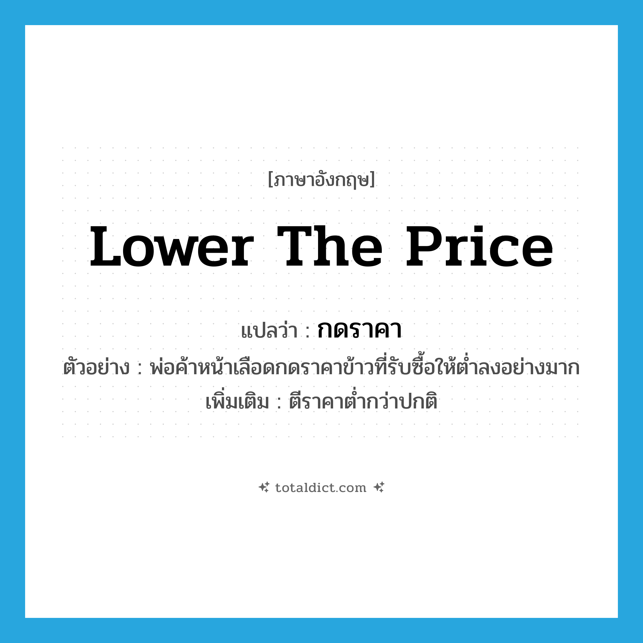 lower the price แปลว่า?, คำศัพท์ภาษาอังกฤษ lower the price แปลว่า กดราคา ประเภท V ตัวอย่าง พ่อค้าหน้าเลือดกดราคาข้าวที่รับซื้อให้ต่ำลงอย่างมาก เพิ่มเติม ตีราคาต่ำกว่าปกติ หมวด V