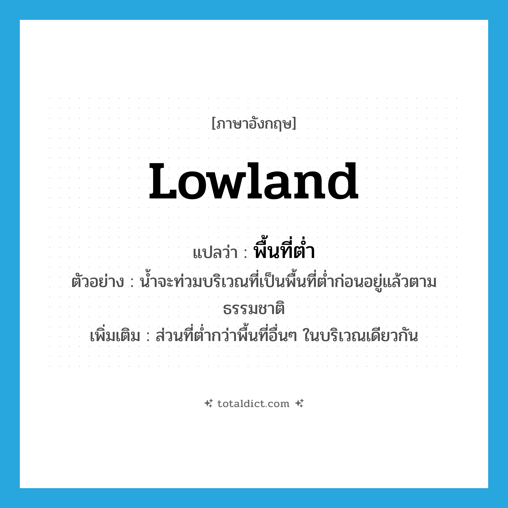 lowland แปลว่า?, คำศัพท์ภาษาอังกฤษ lowland แปลว่า พื้นที่ต่ำ ประเภท N ตัวอย่าง น้ำจะท่วมบริเวณที่เป็นพื้นที่ต่ำก่อนอยู่แล้วตามธรรมชาติ เพิ่มเติม ส่วนที่ต่ำกว่าพื้นที่อื่นๆ ในบริเวณเดียวกัน หมวด N