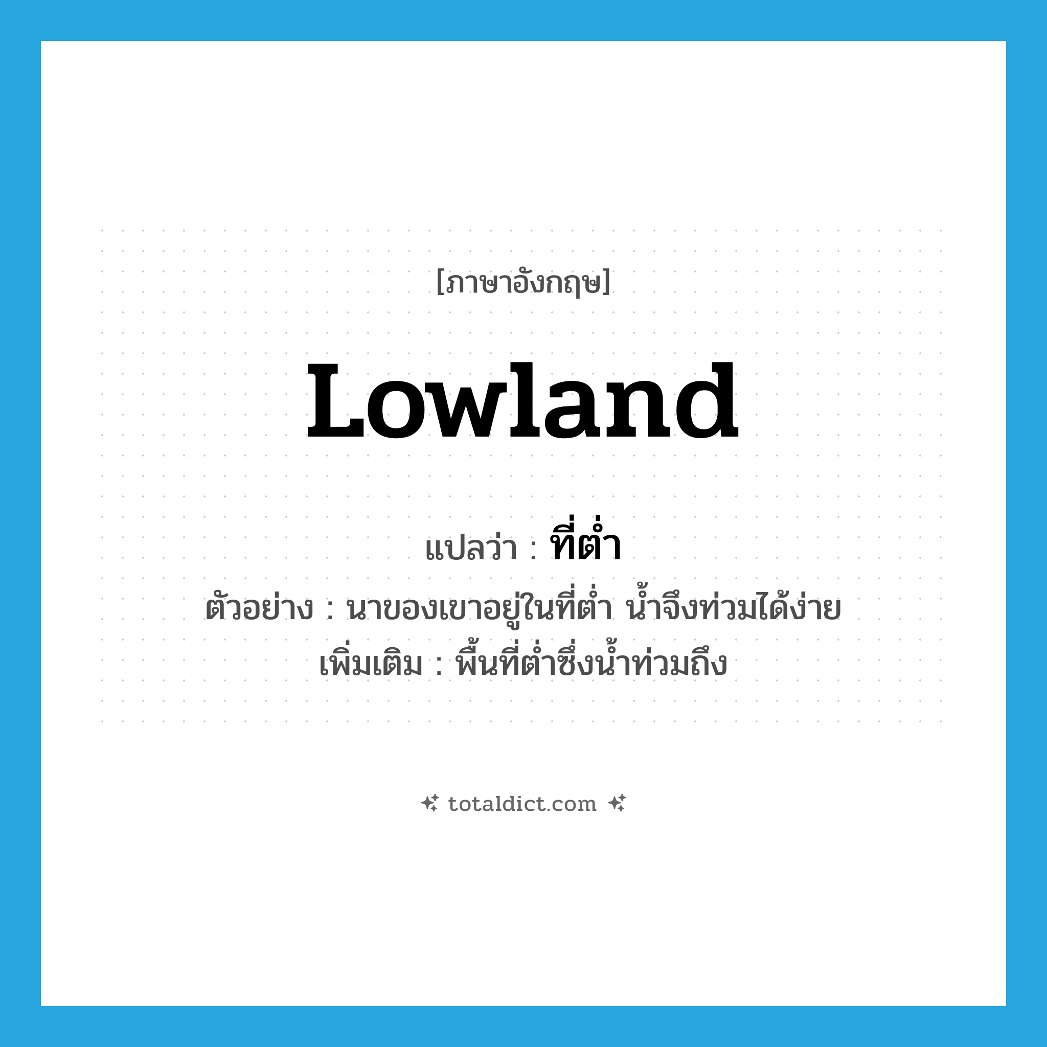 lowland แปลว่า?, คำศัพท์ภาษาอังกฤษ lowland แปลว่า ที่ต่ำ ประเภท N ตัวอย่าง นาของเขาอยู่ในที่ต่ำ น้ำจึงท่วมได้ง่าย เพิ่มเติม พื้นที่ต่ำซึ่งน้ำท่วมถึง หมวด N