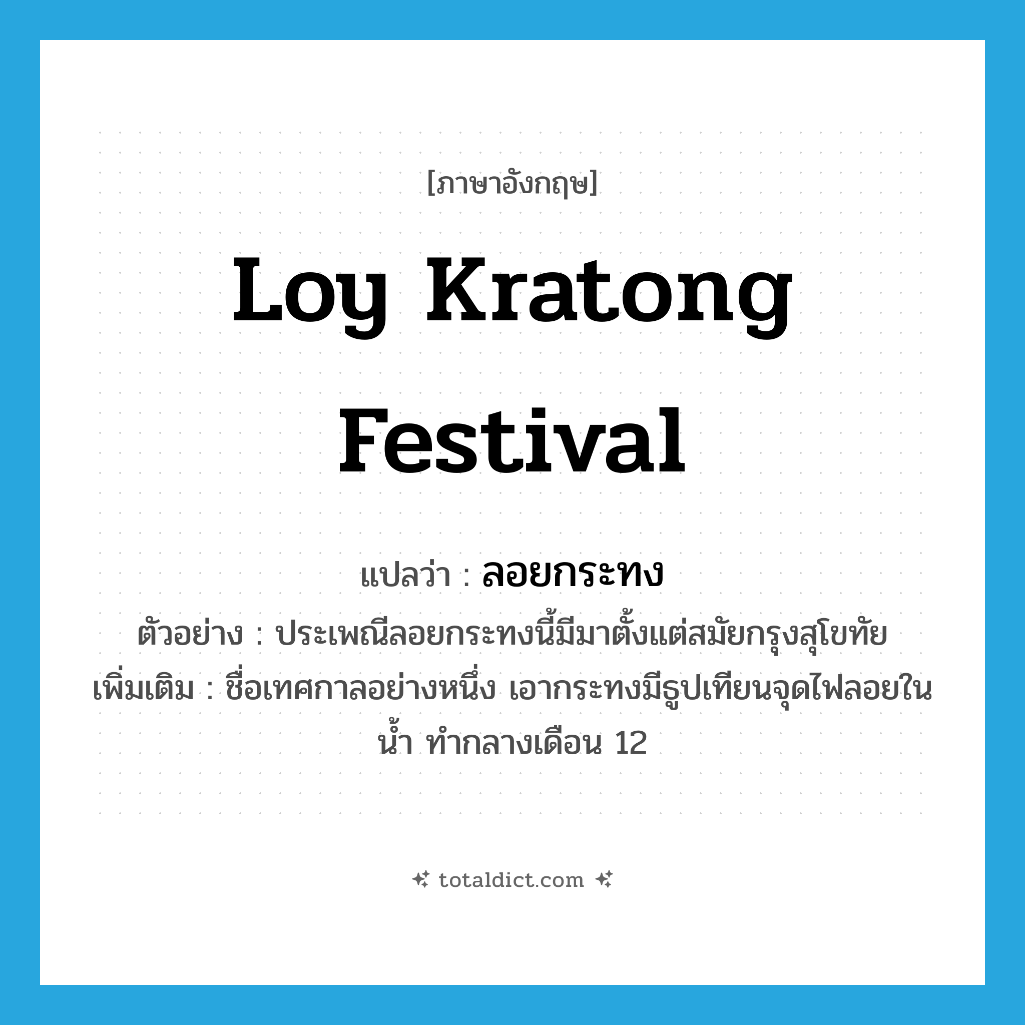 Loy Kratong Festival แปลว่า?, คำศัพท์ภาษาอังกฤษ Loy Kratong Festival แปลว่า ลอยกระทง ประเภท N ตัวอย่าง ประเพณีลอยกระทงนี้มีมาตั้งแต่สมัยกรุงสุโขทัย เพิ่มเติม ชื่อเทศกาลอย่างหนึ่ง เอากระทงมีธูปเทียนจุดไฟลอยในน้ำ ทำกลางเดือน 12 หมวด N