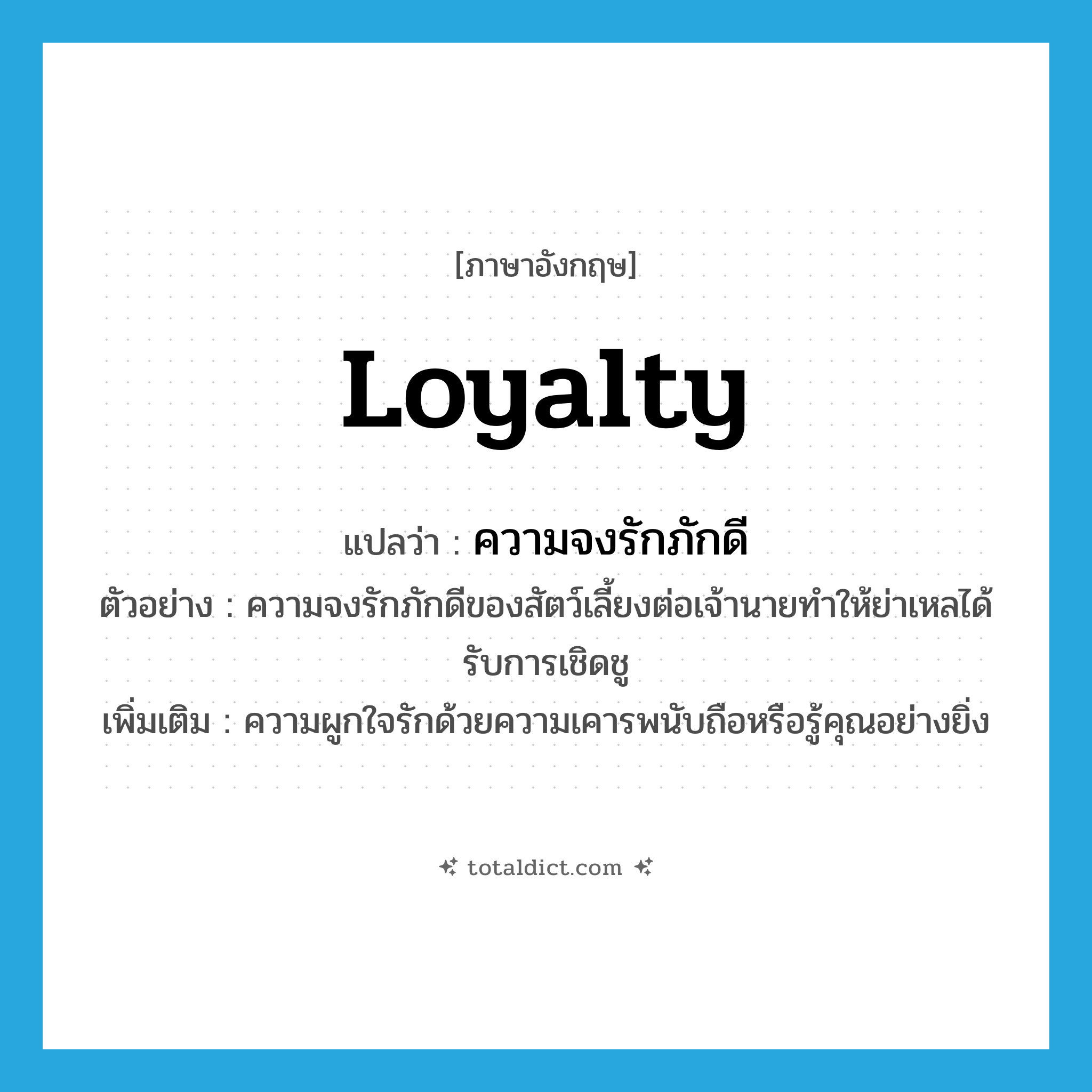 loyalty แปลว่า?, คำศัพท์ภาษาอังกฤษ loyalty แปลว่า ความจงรักภักดี ประเภท N ตัวอย่าง ความจงรักภักดีของสัตว์เลี้ยงต่อเจ้านายทำให้ย่าเหลได้รับการเชิดชู เพิ่มเติม ความผูกใจรักด้วยความเคารพนับถือหรือรู้คุณอย่างยิ่ง หมวด N