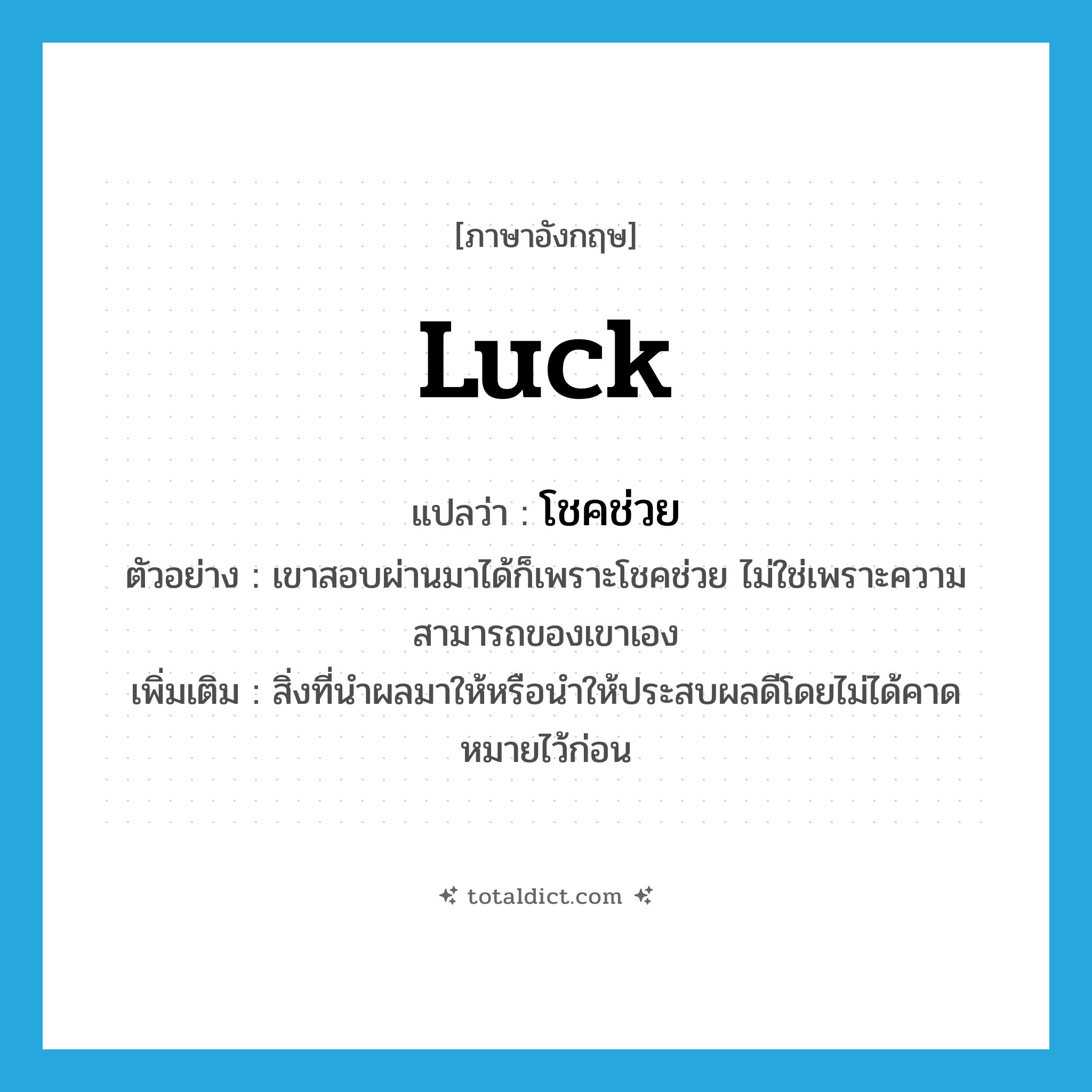 luck แปลว่า?, คำศัพท์ภาษาอังกฤษ luck แปลว่า โชคช่วย ประเภท V ตัวอย่าง เขาสอบผ่านมาได้ก็เพราะโชคช่วย ไม่ใช่เพราะความสามารถของเขาเอง เพิ่มเติม สิ่งที่นำผลมาให้หรือนำให้ประสบผลดีโดยไม่ได้คาดหมายไว้ก่อน หมวด V