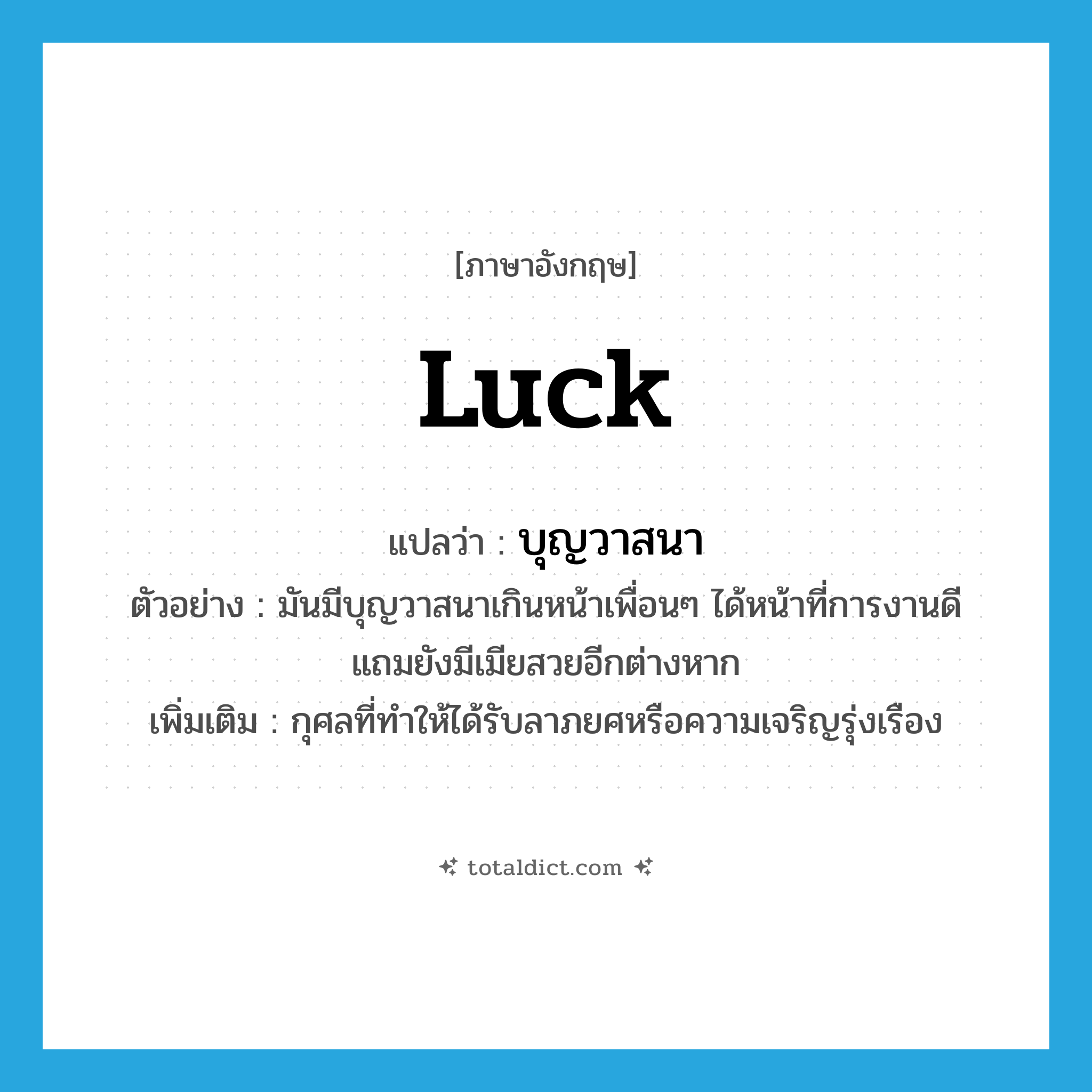 luck แปลว่า?, คำศัพท์ภาษาอังกฤษ luck แปลว่า บุญวาสนา ประเภท N ตัวอย่าง มันมีบุญวาสนาเกินหน้าเพื่อนๆ ได้หน้าที่การงานดี แถมยังมีเมียสวยอีกต่างหาก เพิ่มเติม กุศลที่ทำให้ได้รับลาภยศหรือความเจริญรุ่งเรือง หมวด N