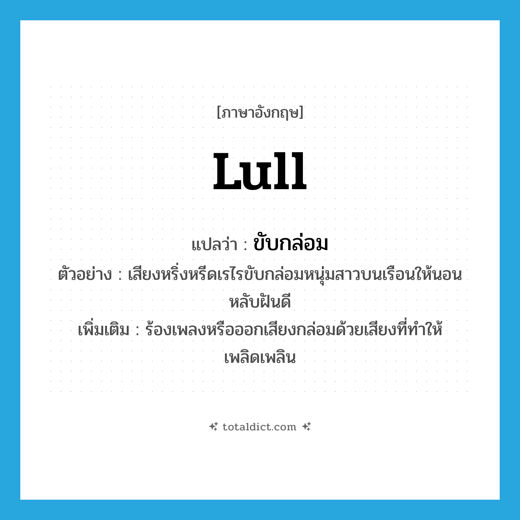 lull แปลว่า?, คำศัพท์ภาษาอังกฤษ lull แปลว่า ขับกล่อม ประเภท V ตัวอย่าง เสียงหริ่งหรีดเรไรขับกล่อมหนุ่มสาวบนเรือนให้นอนหลับฝันดี เพิ่มเติม ร้องเพลงหรือออกเสียงกล่อมด้วยเสียงที่ทำให้เพลิดเพลิน หมวด V