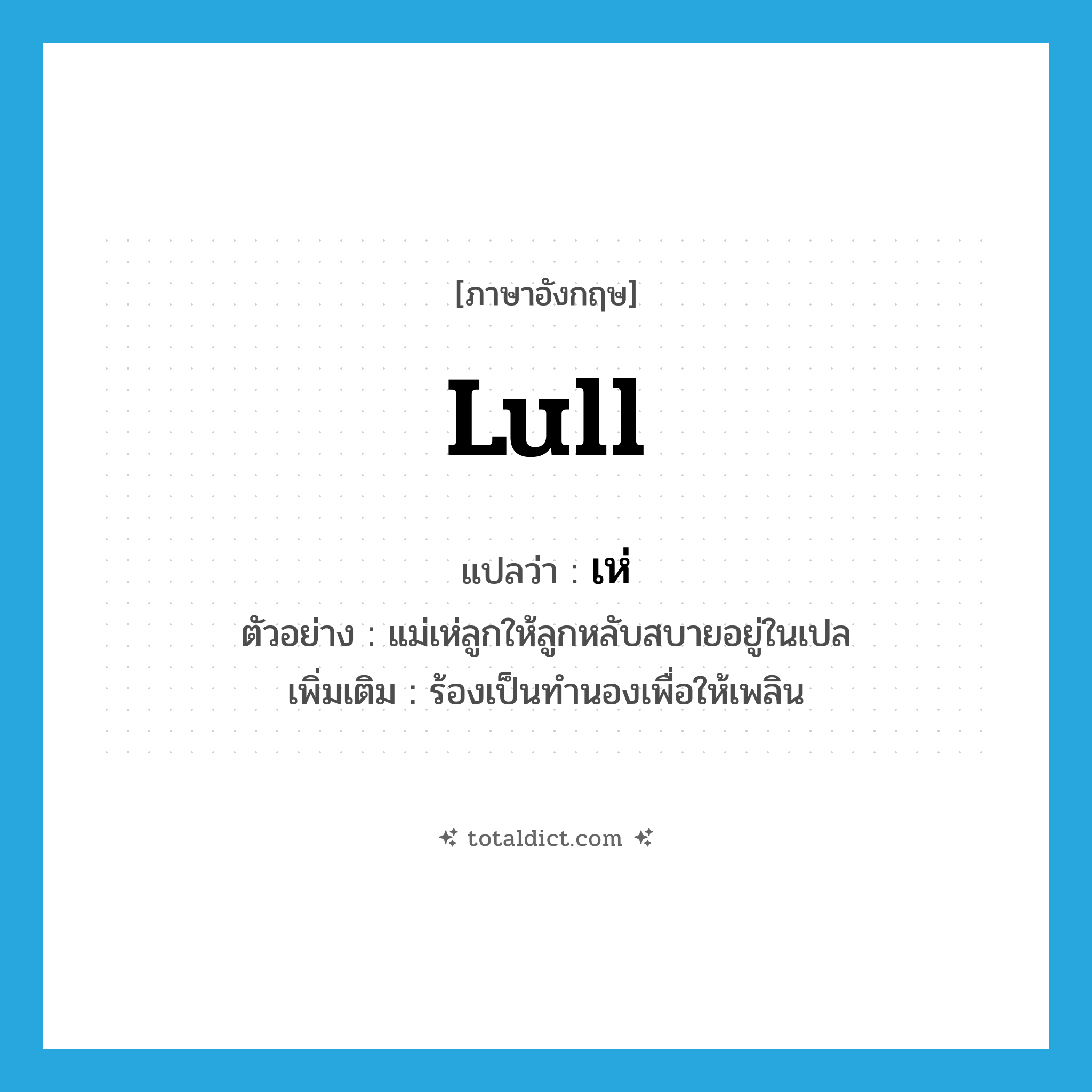 lull แปลว่า?, คำศัพท์ภาษาอังกฤษ lull แปลว่า เห่ ประเภท V ตัวอย่าง แม่เห่ลูกให้ลูกหลับสบายอยู่ในเปล เพิ่มเติม ร้องเป็นทำนองเพื่อให้เพลิน หมวด V