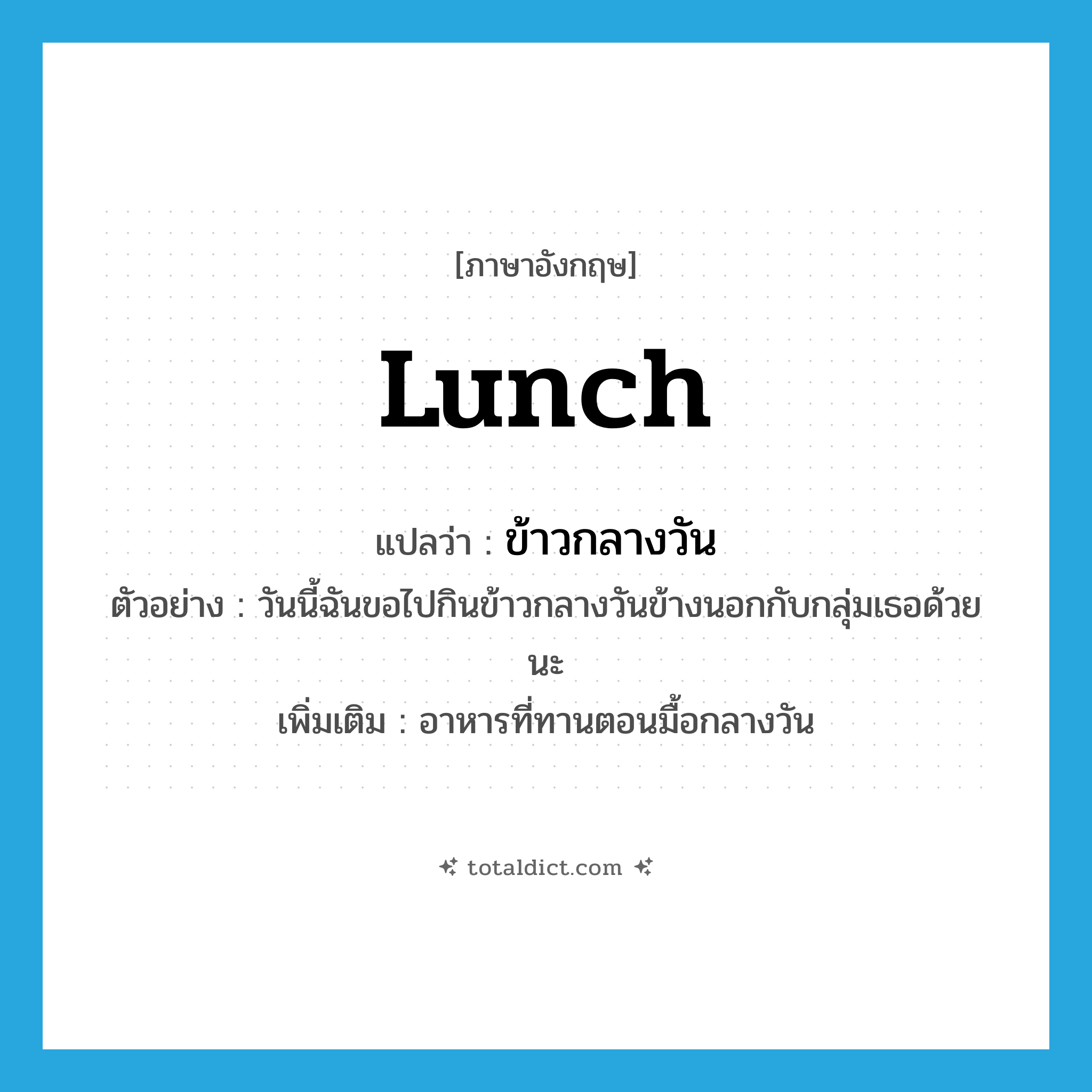 lunch แปลว่า?, คำศัพท์ภาษาอังกฤษ lunch แปลว่า ข้าวกลางวัน ประเภท N ตัวอย่าง วันนี้ฉันขอไปกินข้าวกลางวันข้างนอกกับกลุ่มเธอด้วยนะ เพิ่มเติม อาหารที่ทานตอนมื้อกลางวัน หมวด N