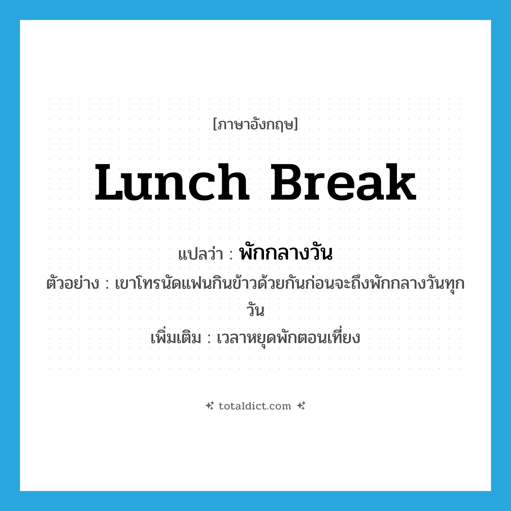 lunch break แปลว่า?, คำศัพท์ภาษาอังกฤษ lunch break แปลว่า พักกลางวัน ประเภท N ตัวอย่าง เขาโทรนัดแฟนกินข้าวด้วยกันก่อนจะถึงพักกลางวันทุกวัน เพิ่มเติม เวลาหยุดพักตอนเที่ยง หมวด N