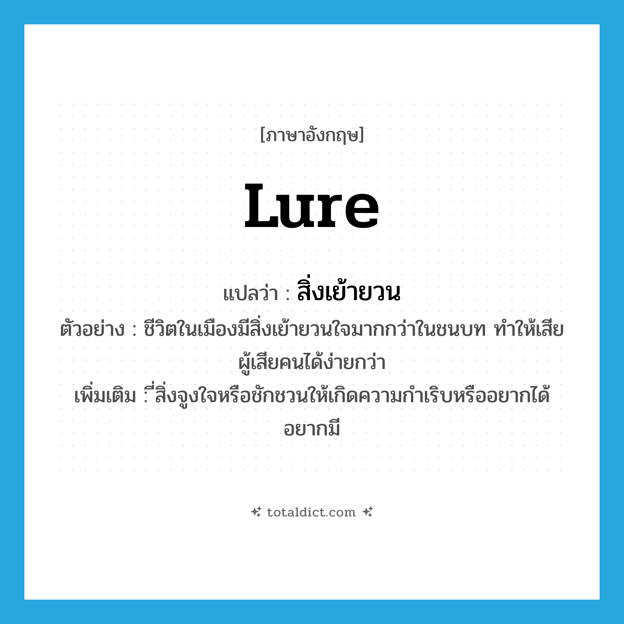 lure แปลว่า?, คำศัพท์ภาษาอังกฤษ lure แปลว่า สิ่งเย้ายวน ประเภท N ตัวอย่าง ชีวิตในเมืองมีสิ่งเย้ายวนใจมากกว่าในชนบท ทำให้เสียผู้เสียคนได้ง่ายกว่า เพิ่มเติม ี่สิ่งจูงใจหรือชักชวนให้เกิดความกำเริบหรืออยากได้อยากมี หมวด N