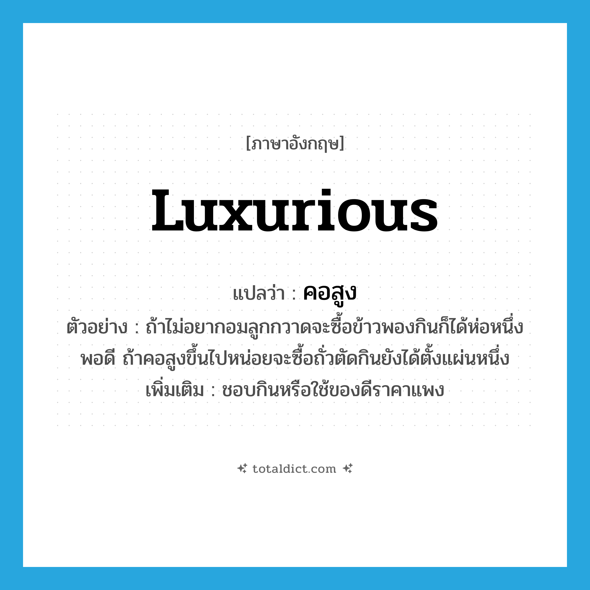 luxurious แปลว่า?, คำศัพท์ภาษาอังกฤษ luxurious แปลว่า คอสูง ประเภท ADJ ตัวอย่าง ถ้าไม่อยากอมลูกกวาดจะซื้อข้าวพองกินก็ได้ห่อหนึ่งพอดี ถ้าคอสูงขึ้นไปหน่อยจะซื้อถั่วตัดกินยังได้ตั้งแผ่นหนึ่ง เพิ่มเติม ชอบกินหรือใช้ของดีราคาแพง หมวด ADJ