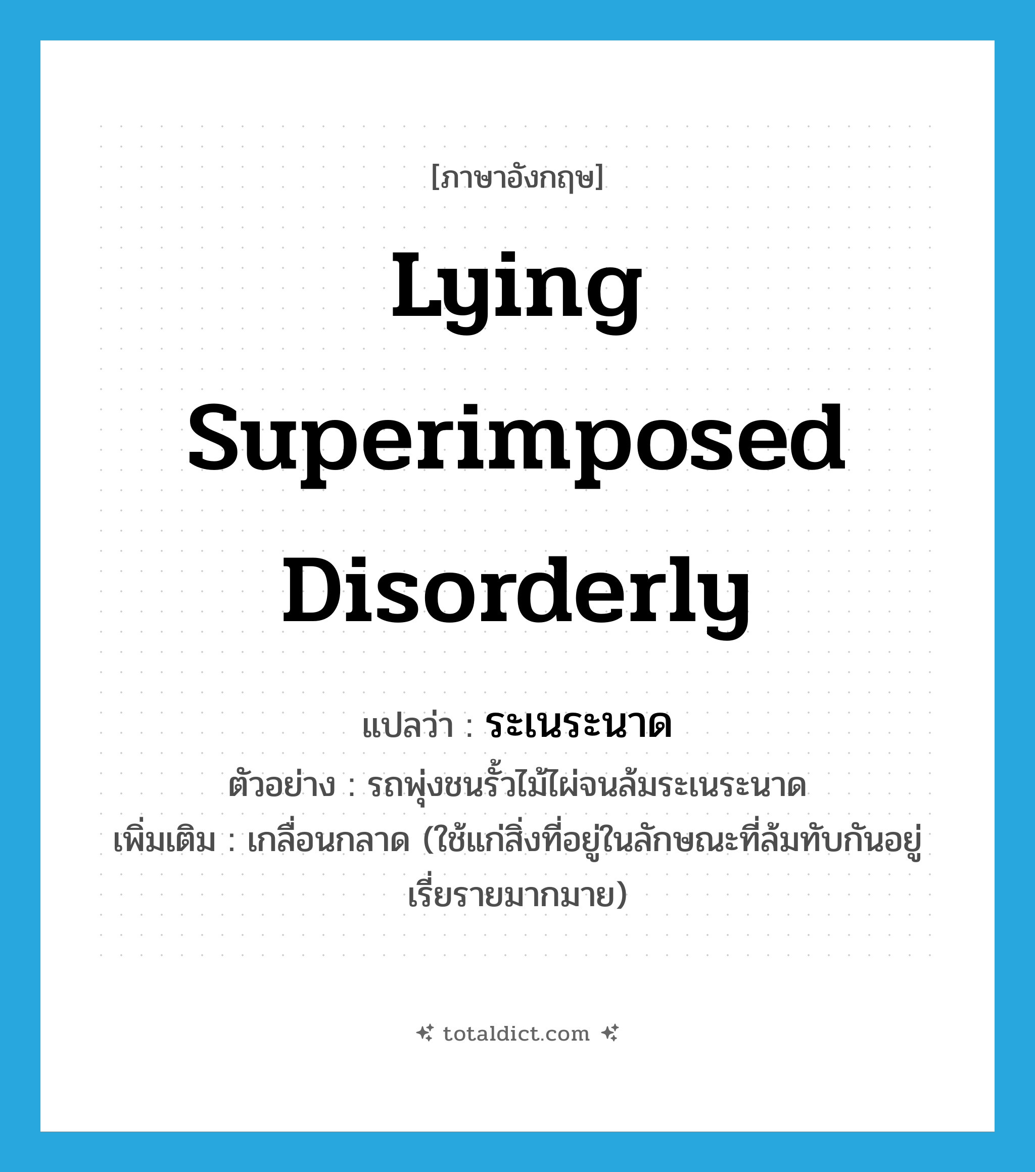 lying superimposed disorderly แปลว่า?, คำศัพท์ภาษาอังกฤษ lying superimposed disorderly แปลว่า ระเนระนาด ประเภท ADJ ตัวอย่าง รถพุ่งชนรั้วไม้ไผ่จนล้มระเนระนาด เพิ่มเติม เกลื่อนกลาด (ใช้แก่สิ่งที่อยู่ในลักษณะที่ล้มทับกันอยู่เรี่ยรายมากมาย) หมวด ADJ