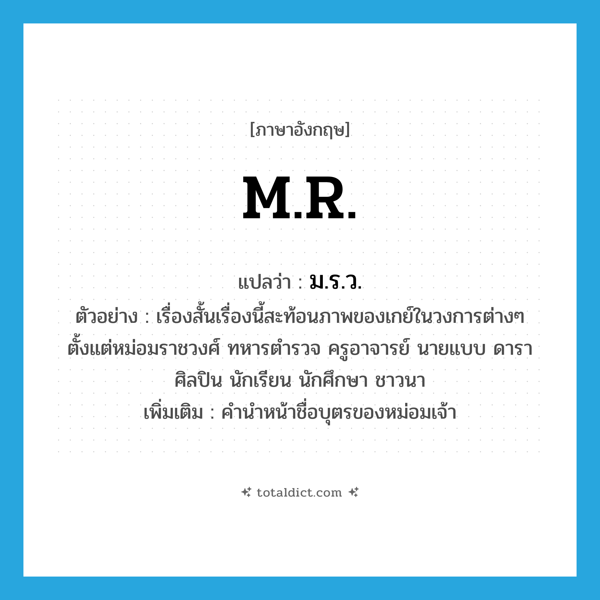 M.R. แปลว่า?, คำศัพท์ภาษาอังกฤษ M.R. แปลว่า ม.ร.ว. ประเภท N ตัวอย่าง เรื่องสั้นเรื่องนี้สะท้อนภาพของเกย์ในวงการต่างๆ ตั้งแต่หม่อมราชวงศ์ ทหารตำรวจ ครูอาจารย์ นายแบบ ดาราศิลปิน นักเรียน นักศึกษา ชาวนา เพิ่มเติม คำนำหน้าชื่อบุตรของหม่อมเจ้า หมวด N