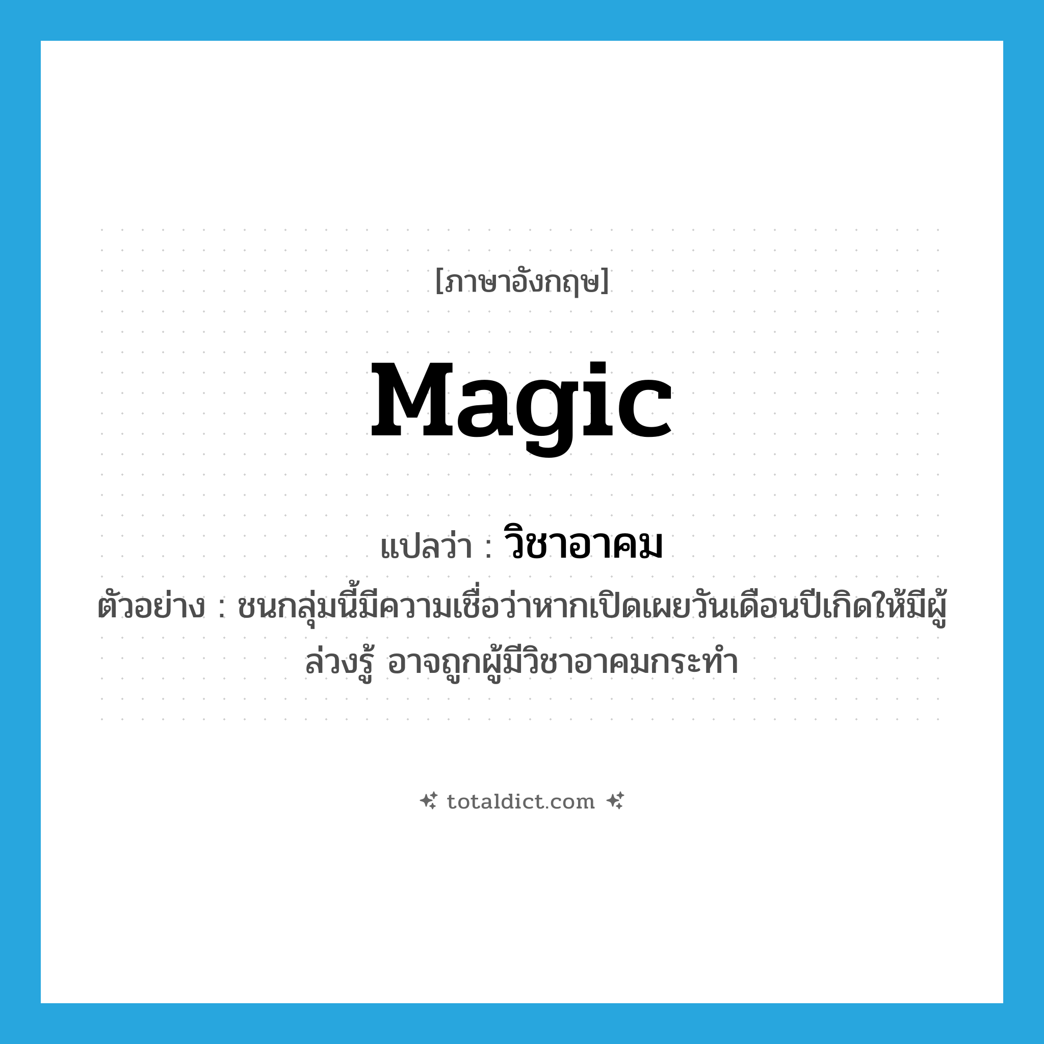 magic แปลว่า?, คำศัพท์ภาษาอังกฤษ magic แปลว่า วิชาอาคม ประเภท N ตัวอย่าง ชนกลุ่มนี้มีความเชื่อว่าหากเปิดเผยวันเดือนปีเกิดให้มีผู้ล่วงรู้ อาจถูกผู้มีวิชาอาคมกระทำ หมวด N