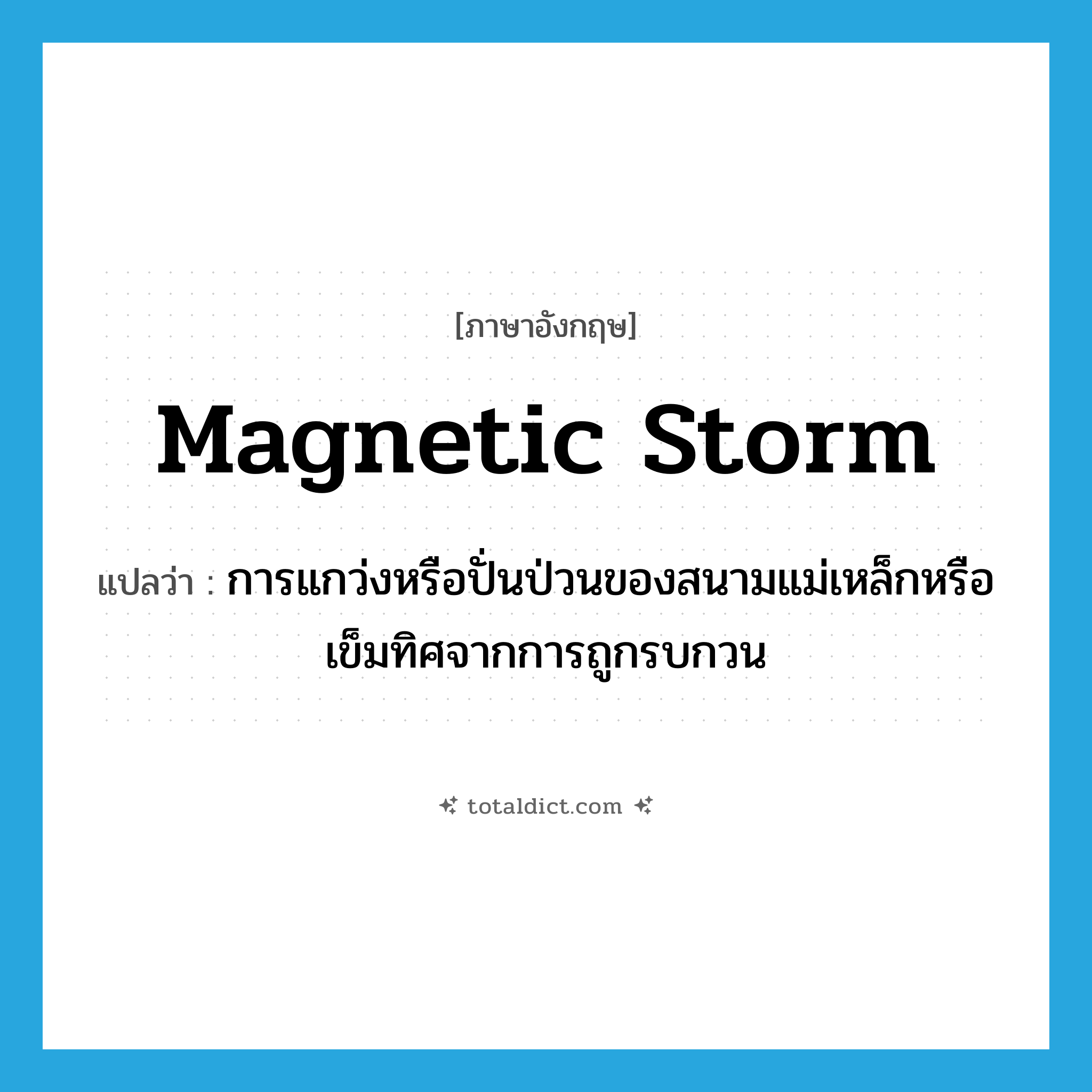 magnetic storm แปลว่า?, คำศัพท์ภาษาอังกฤษ magnetic storm แปลว่า การแกว่งหรือปั่นป่วนของสนามแม่เหล็กหรือเข็มทิศจากการถูกรบกวน ประเภท N หมวด N