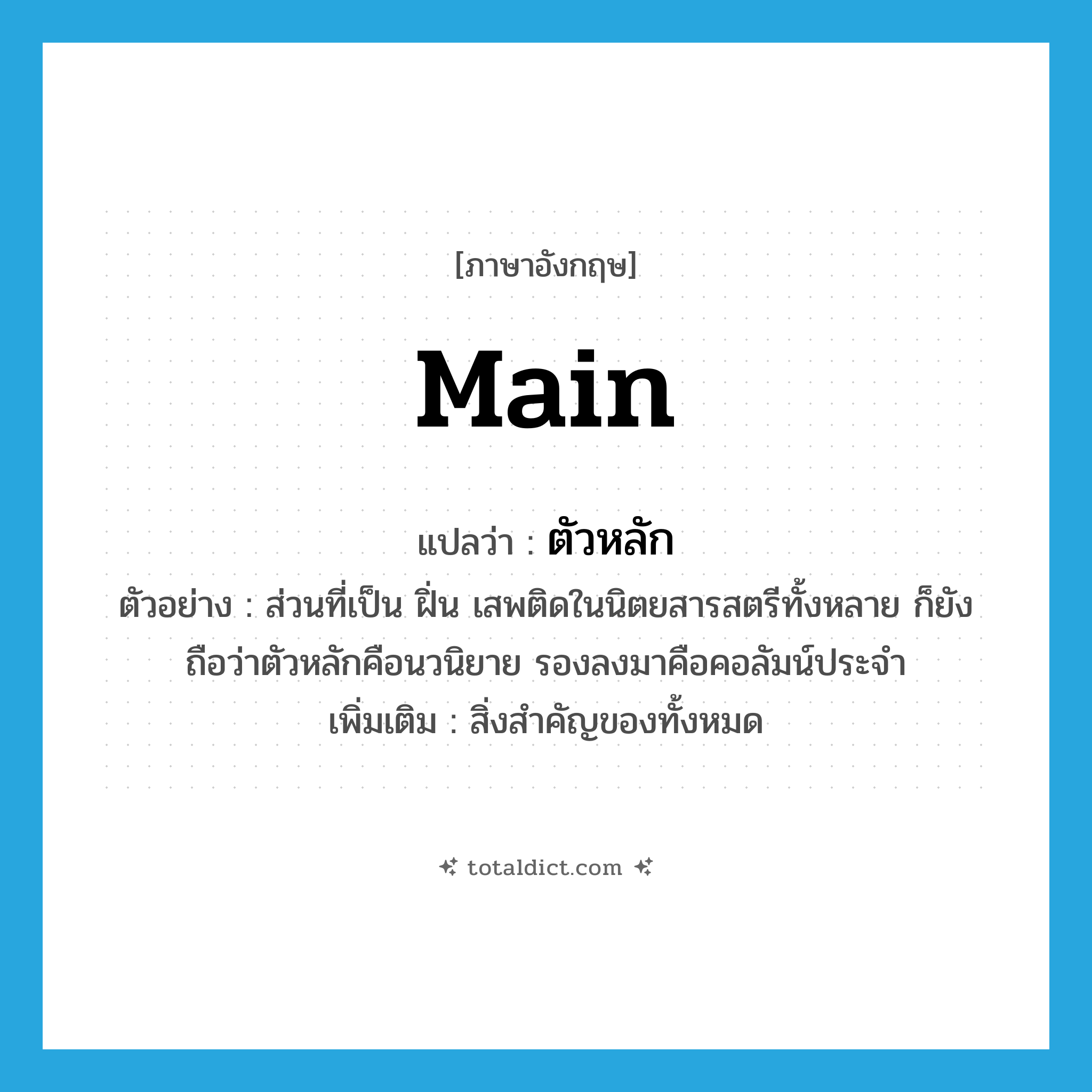 Main แปลว่า?, คำศัพท์ภาษาอังกฤษ main แปลว่า ตัวหลัก ประเภท N ตัวอย่าง ส่วนที่เป็น ฝิ่น เสพติดในนิตยสารสตรีทั้งหลาย ก็ยังถือว่าตัวหลักคือนวนิยาย รองลงมาคือคอลัมน์ประจำ เพิ่มเติม สิ่งสำคัญของทั้งหมด หมวด N