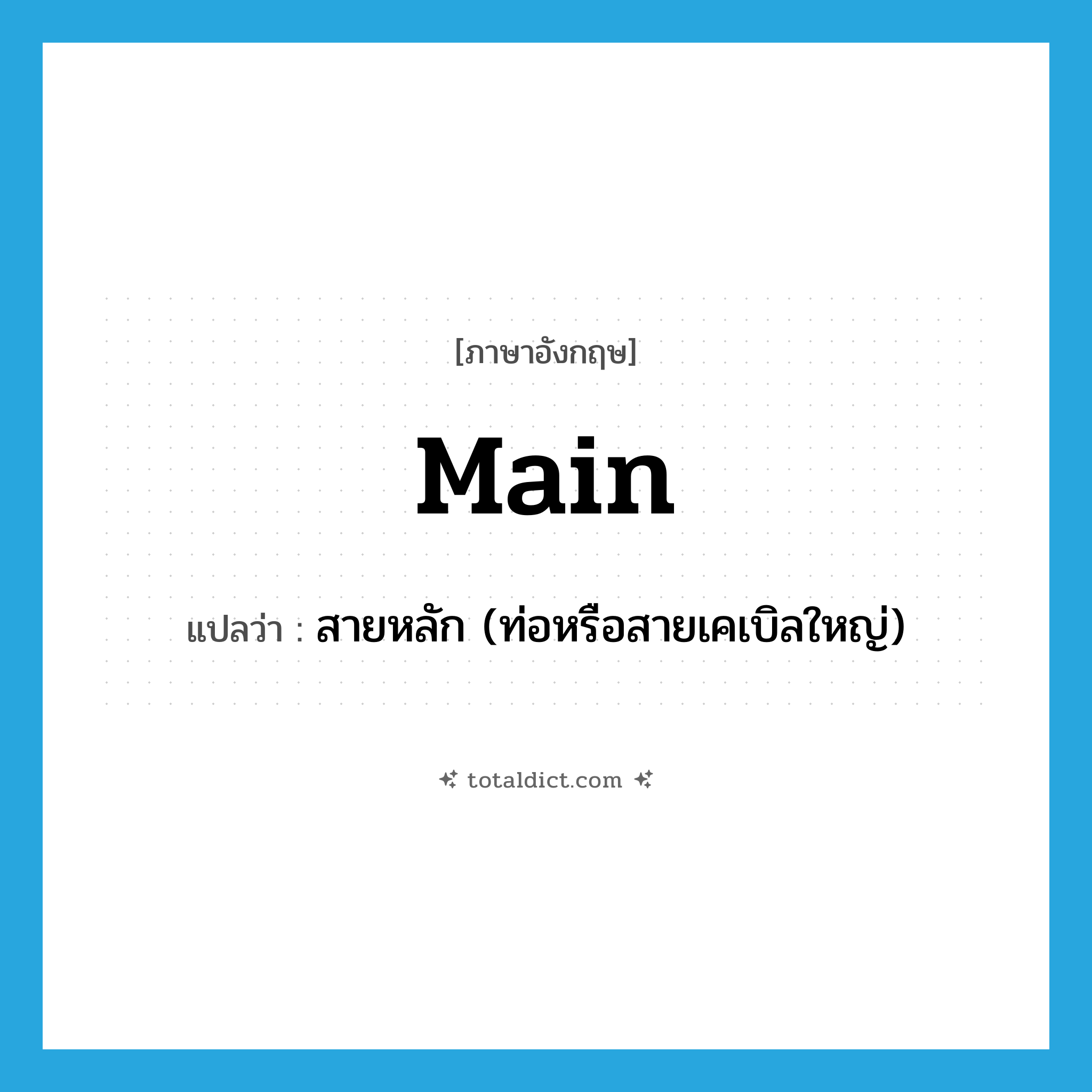 Main แปลว่า?, คำศัพท์ภาษาอังกฤษ main แปลว่า สายหลัก (ท่อหรือสายเคเบิลใหญ่) ประเภท N หมวด N