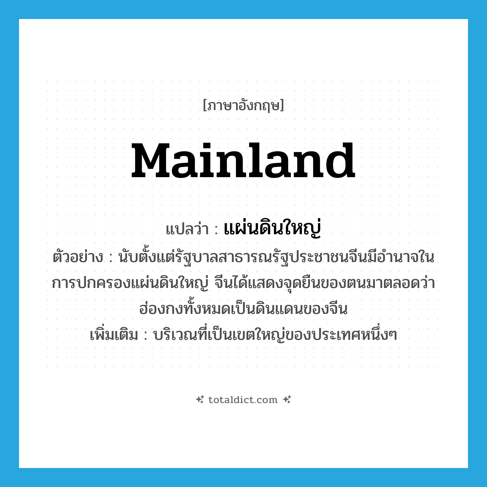 mainland แปลว่า?, คำศัพท์ภาษาอังกฤษ mainland แปลว่า แผ่นดินใหญ่ ประเภท N ตัวอย่าง นับตั้งแต่รัฐบาลสาธารณรัฐประชาชนจีนมีอำนาจในการปกครองแผ่นดินใหญ่ จีนได้แสดงจุดยืนของตนมาตลอดว่าฮ่องกงทั้งหมดเป็นดินแดนของจีน เพิ่มเติม บริเวณที่เป็นเขตใหญ่ของประเทศหนึ่งๆ หมวด N