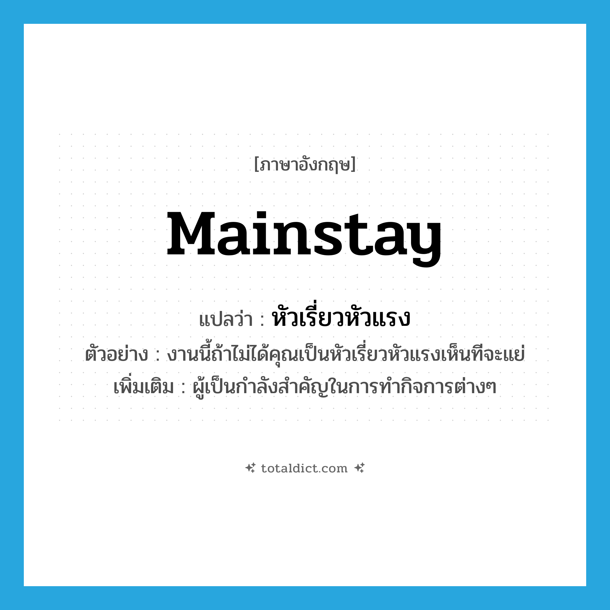 mainstay แปลว่า?, คำศัพท์ภาษาอังกฤษ mainstay แปลว่า หัวเรี่ยวหัวแรง ประเภท N ตัวอย่าง งานนี้ถ้าไม่ได้คุณเป็นหัวเรี่ยวหัวแรงเห็นทีจะแย่ เพิ่มเติม ผู้เป็นกำลังสำคัญในการทำกิจการต่างๆ หมวด N