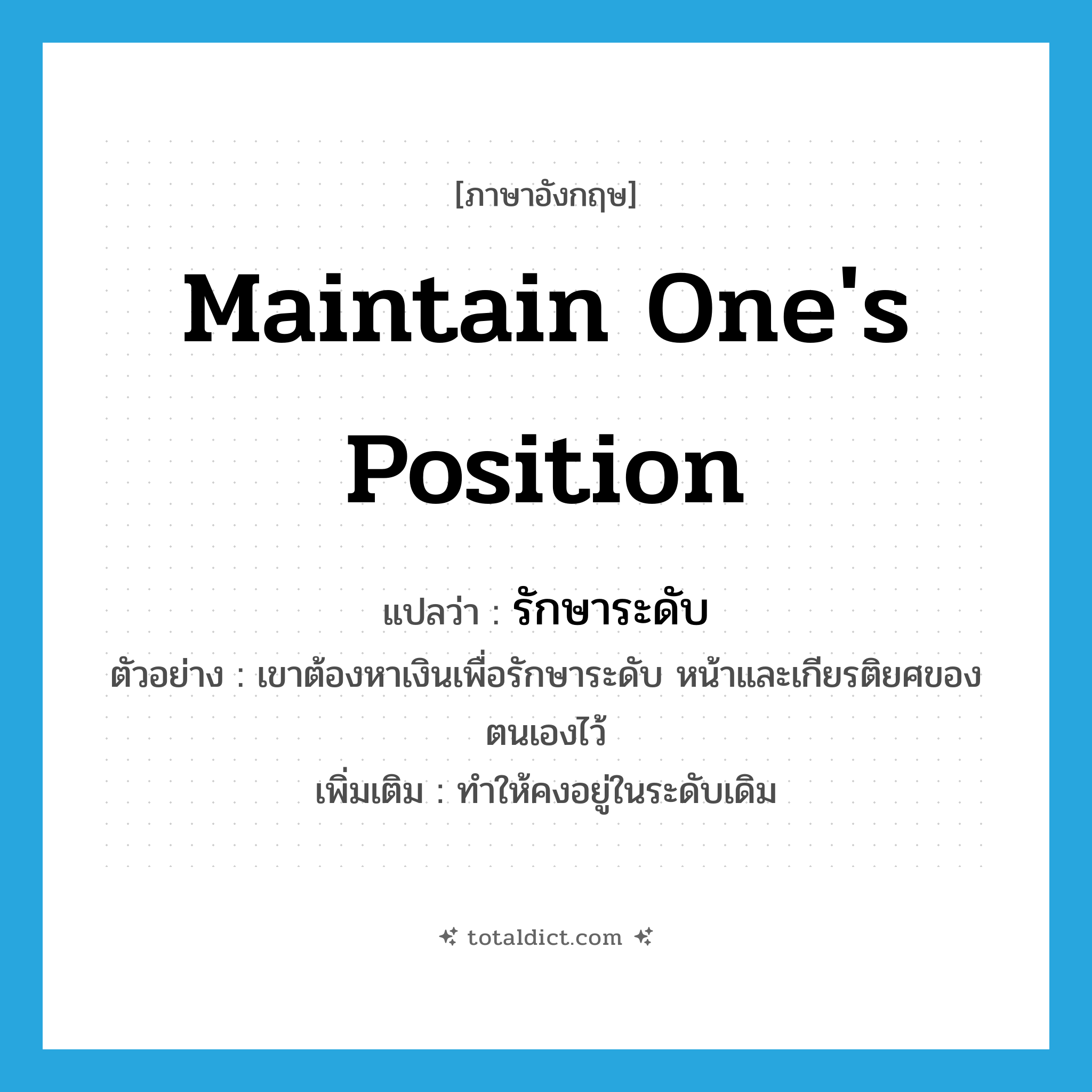 maintain one&#39;s position แปลว่า?, คำศัพท์ภาษาอังกฤษ maintain one&#39;s position แปลว่า รักษาระดับ ประเภท V ตัวอย่าง เขาต้องหาเงินเพื่อรักษาระดับ หน้าและเกียรติยศของตนเองไว้ เพิ่มเติม ทำให้คงอยู่ในระดับเดิม หมวด V