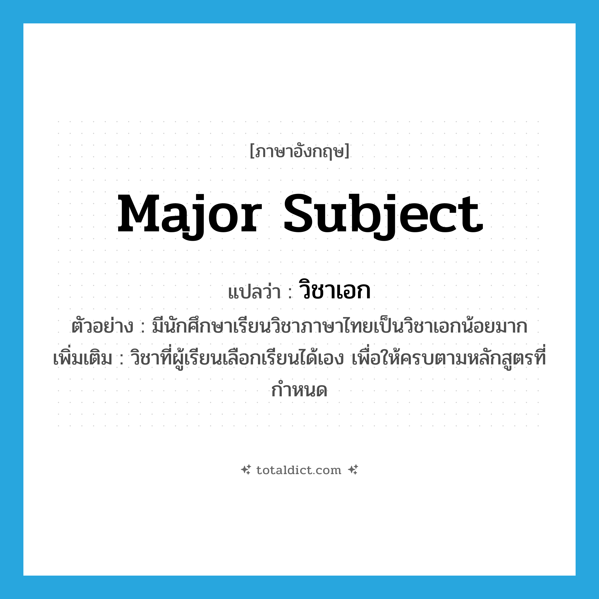 major subject แปลว่า?, คำศัพท์ภาษาอังกฤษ major subject แปลว่า วิชาเอก ประเภท N ตัวอย่าง มีนักศึกษาเรียนวิชาภาษาไทยเป็นวิชาเอกน้อยมาก เพิ่มเติม วิชาที่ผู้เรียนเลือกเรียนได้เอง เพื่อให้ครบตามหลักสูตรที่กำหนด หมวด N