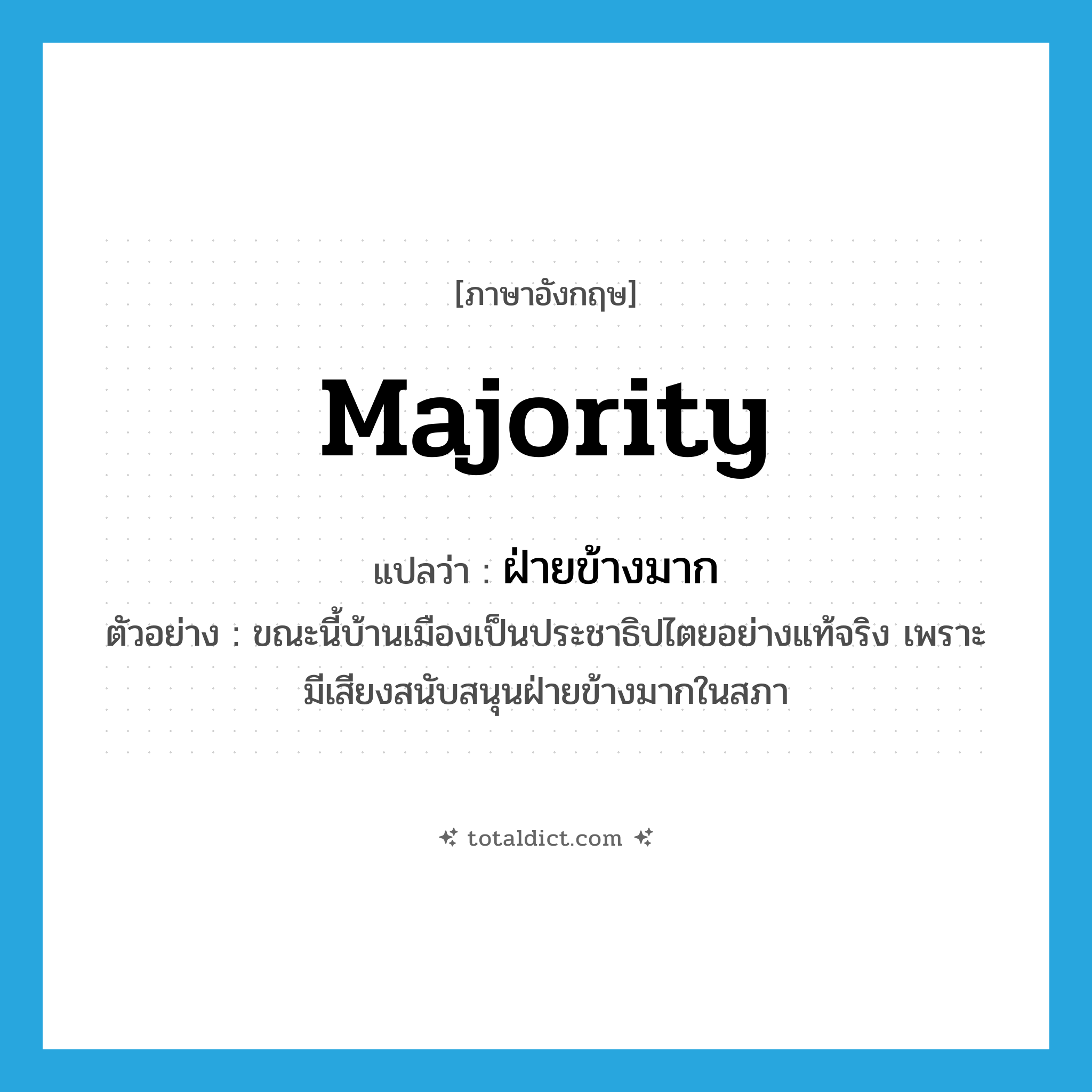 majority แปลว่า?, คำศัพท์ภาษาอังกฤษ majority แปลว่า ฝ่ายข้างมาก ประเภท N ตัวอย่าง ขณะนี้บ้านเมืองเป็นประชาธิปไตยอย่างแท้จริง เพราะมีเสียงสนับสนุนฝ่ายข้างมากในสภา หมวด N