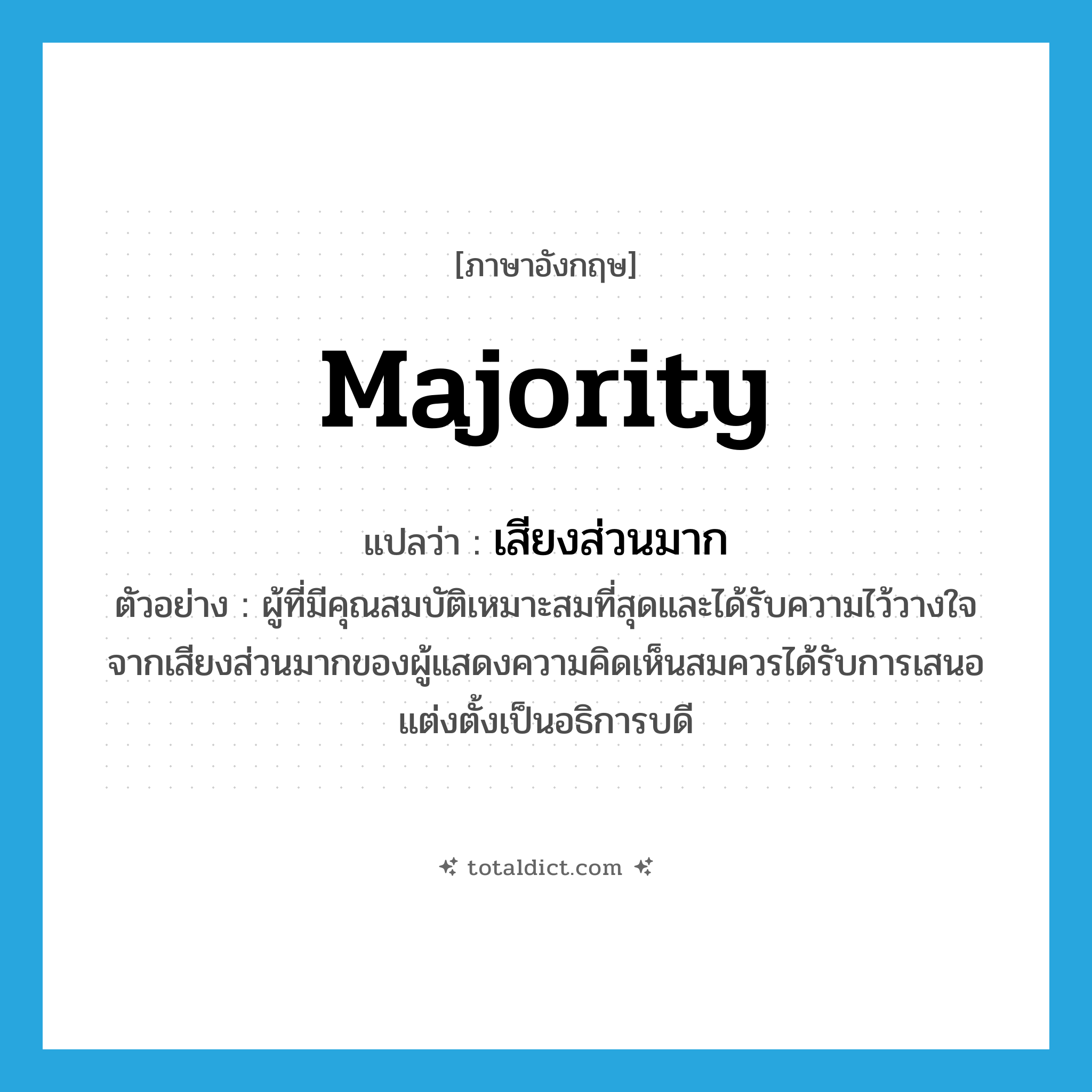 majority แปลว่า?, คำศัพท์ภาษาอังกฤษ majority แปลว่า เสียงส่วนมาก ประเภท N ตัวอย่าง ผู้ที่มีคุณสมบัติเหมาะสมที่สุดและได้รับความไว้วางใจจากเสียงส่วนมากของผู้แสดงความคิดเห็นสมควรได้รับการเสนอแต่งตั้งเป็นอธิการบดี หมวด N