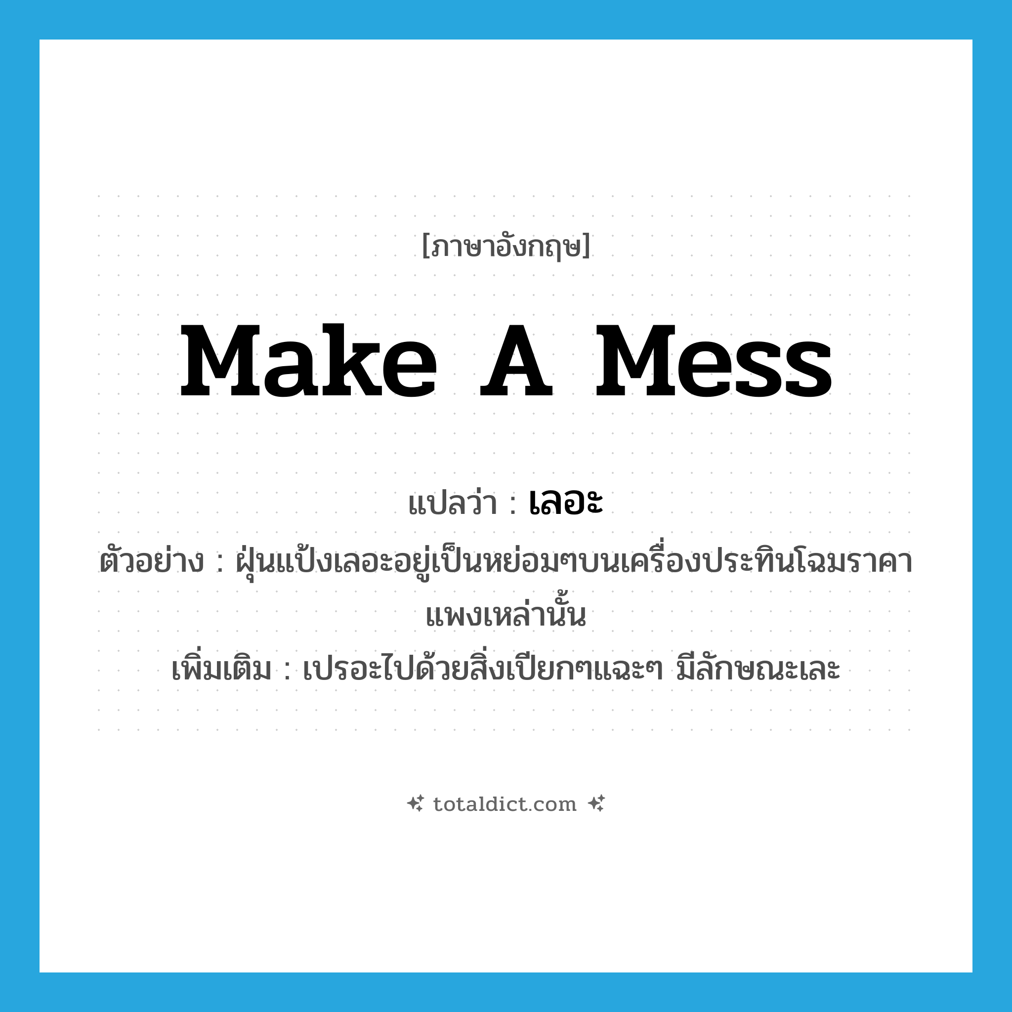 make a mess แปลว่า?, คำศัพท์ภาษาอังกฤษ make a mess แปลว่า เลอะ ประเภท V ตัวอย่าง ฝุ่นแป้งเลอะอยู่เป็นหย่อมๆบนเครื่องประทินโฉมราคาแพงเหล่านั้น เพิ่มเติม เปรอะไปด้วยสิ่งเปียกๆแฉะๆ มีลักษณะเละ หมวด V