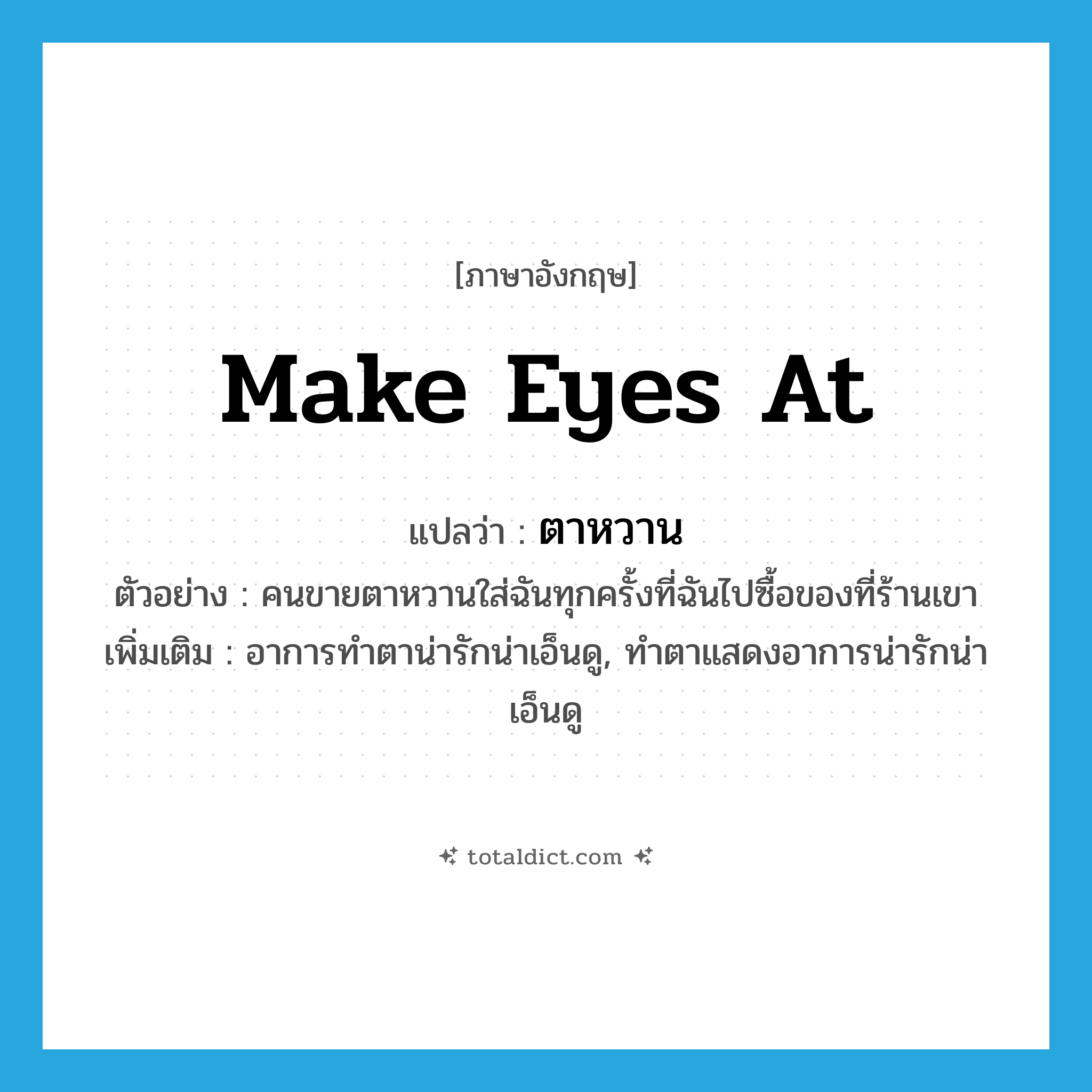 make eyes at แปลว่า?, คำศัพท์ภาษาอังกฤษ make eyes at แปลว่า ตาหวาน ประเภท V ตัวอย่าง คนขายตาหวานใส่ฉันทุกครั้งที่ฉันไปซื้อของที่ร้านเขา เพิ่มเติม อาการทำตาน่ารักน่าเอ็นดู, ทำตาแสดงอาการน่ารักน่าเอ็นดู หมวด V