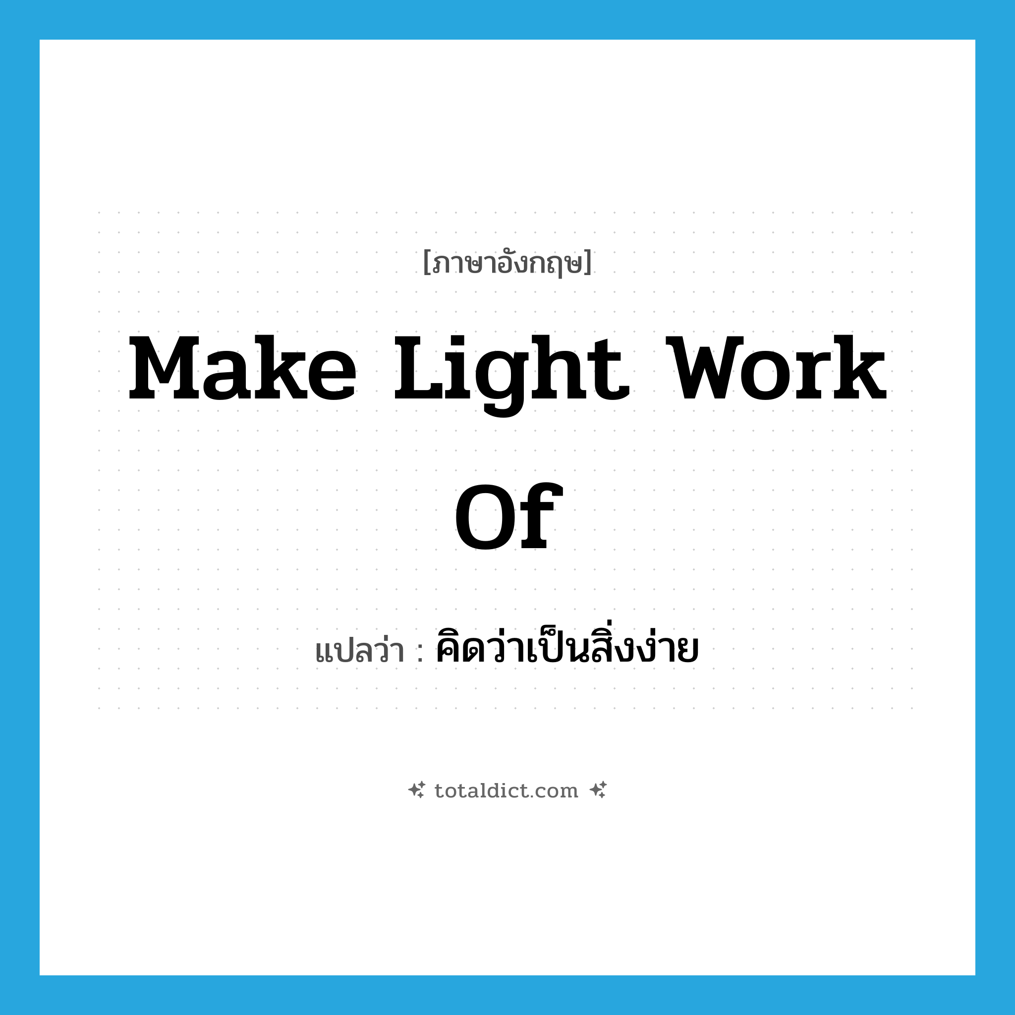 make light work of แปลว่า?, คำศัพท์ภาษาอังกฤษ make light work of แปลว่า คิดว่าเป็นสิ่งง่าย ประเภท IDM หมวด IDM