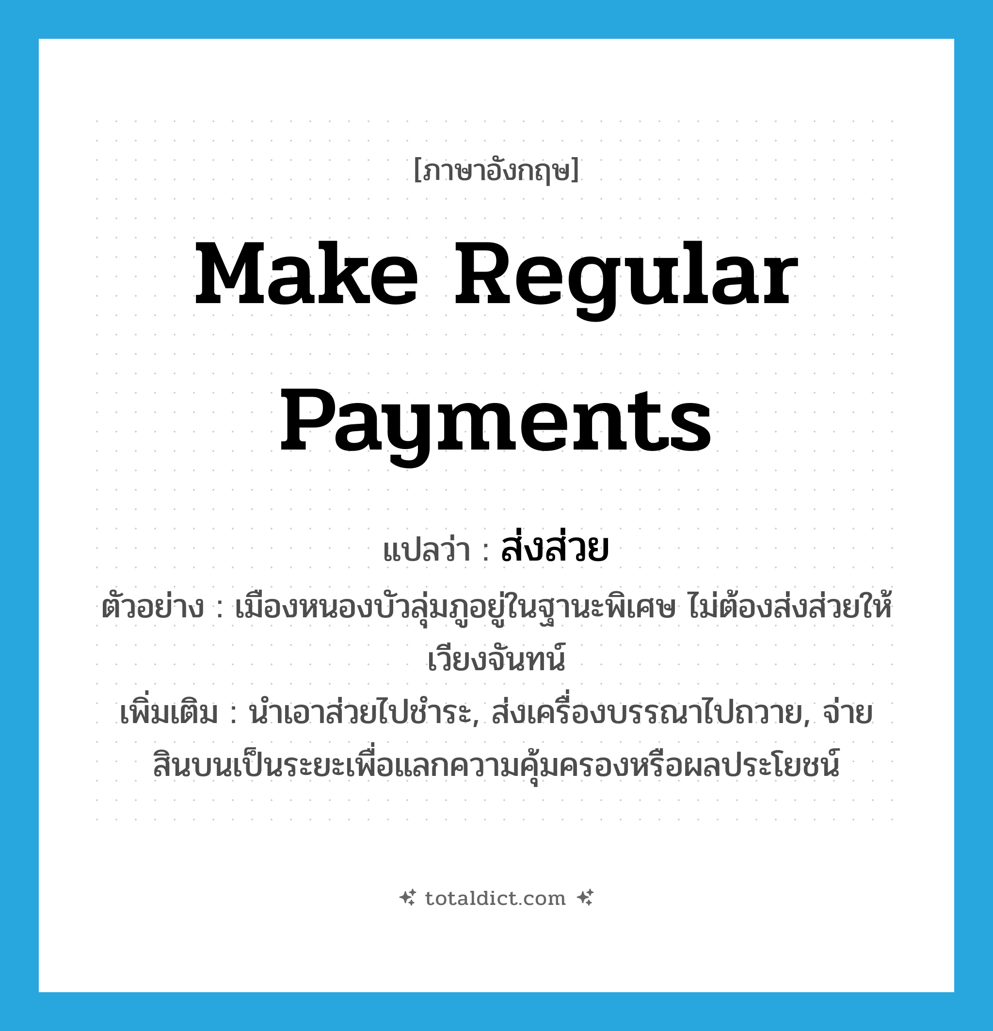 make regular payments แปลว่า?, คำศัพท์ภาษาอังกฤษ make regular payments แปลว่า ส่งส่วย ประเภท V ตัวอย่าง เมืองหนองบัวลุ่มภูอยู่ในฐานะพิเศษ ไม่ต้องส่งส่วยให้เวียงจันทน์ เพิ่มเติม นำเอาส่วยไปชำระ, ส่งเครื่องบรรณาไปถวาย, จ่ายสินบนเป็นระยะเพื่อแลกความคุ้มครองหรือผลประโยชน์ หมวด V