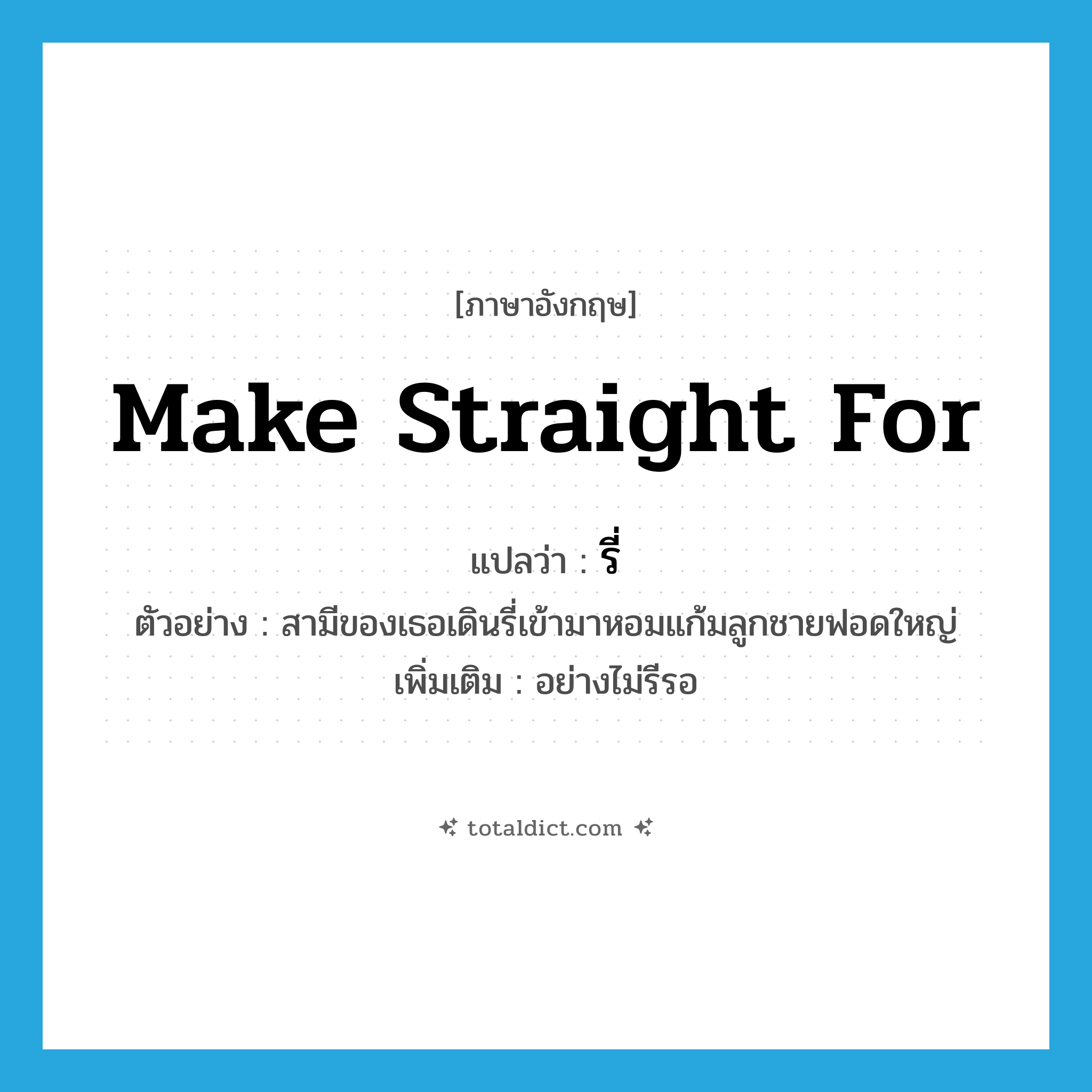 make straight for แปลว่า?, คำศัพท์ภาษาอังกฤษ make straight for แปลว่า รี่ ประเภท ADV ตัวอย่าง สามีของเธอเดินรี่เข้ามาหอมแก้มลูกชายฟอดใหญ่ เพิ่มเติม อย่างไม่รีรอ หมวด ADV