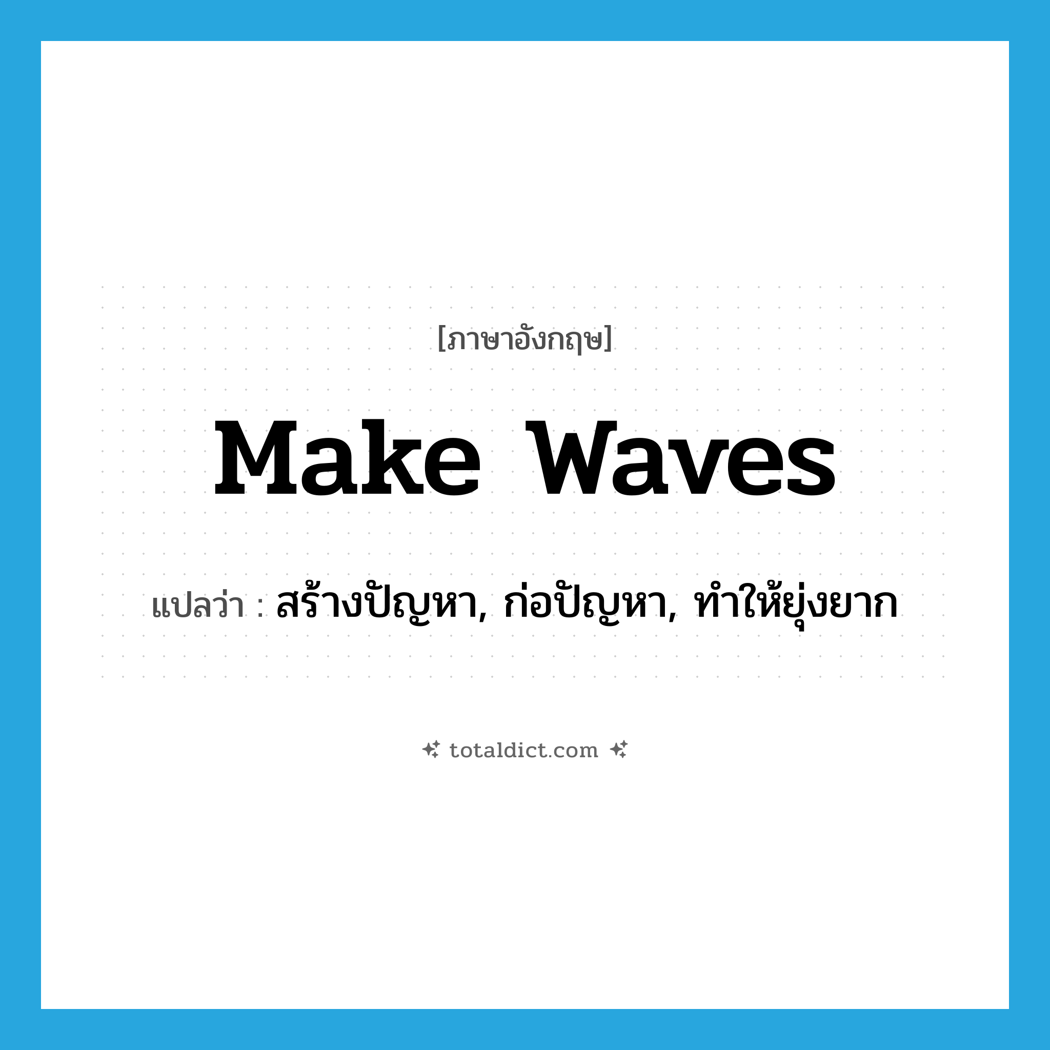 make waves แปลว่า?, คำศัพท์ภาษาอังกฤษ make waves แปลว่า สร้างปัญหา, ก่อปัญหา, ทำให้ยุ่งยาก ประเภท IDM หมวด IDM