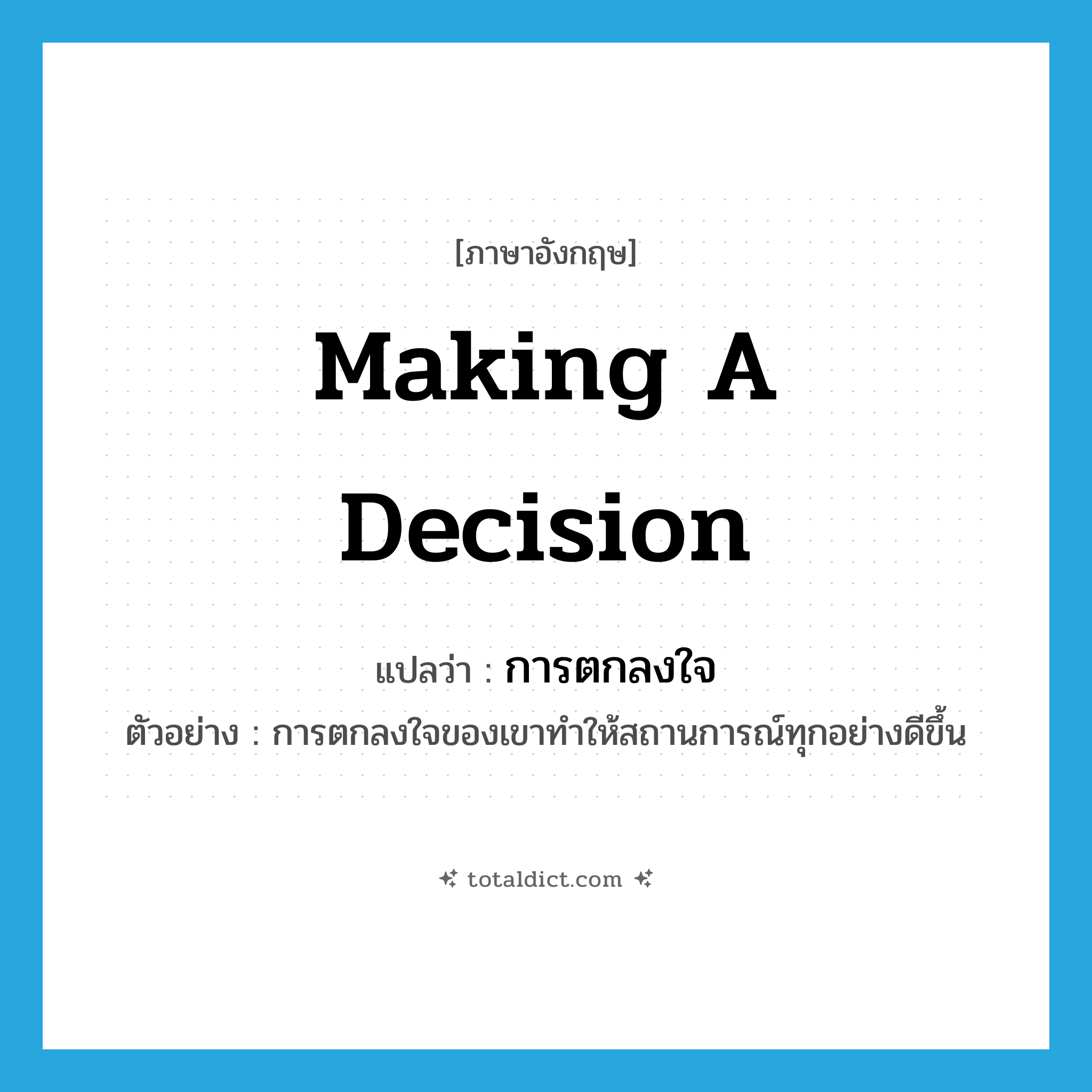 making a decision แปลว่า?, คำศัพท์ภาษาอังกฤษ making a decision แปลว่า การตกลงใจ ประเภท N ตัวอย่าง การตกลงใจของเขาทำให้สถานการณ์ทุกอย่างดีขึ้น หมวด N