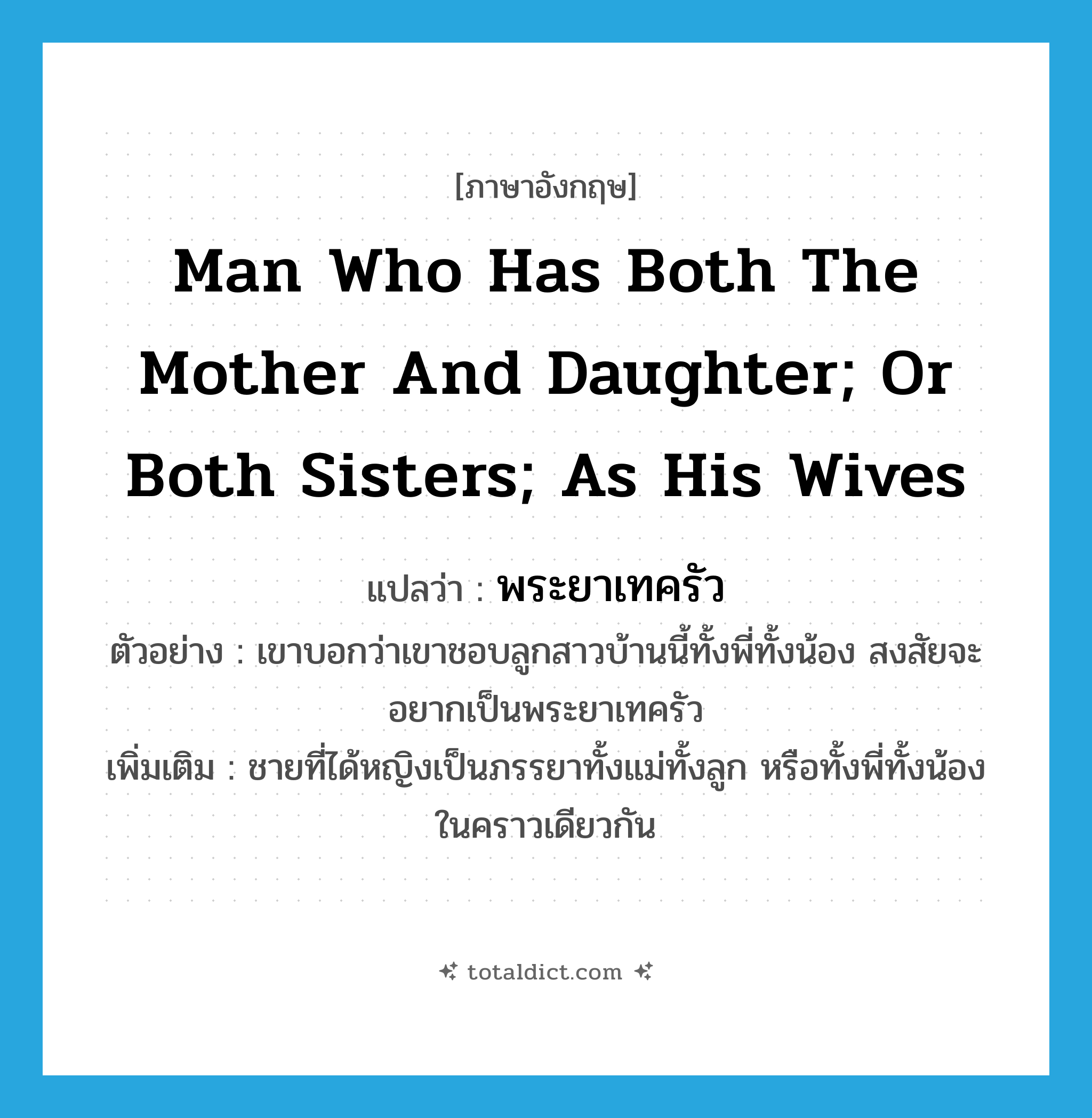 man who has both the mother and daughter; or both sisters; as his wives แปลว่า?, คำศัพท์ภาษาอังกฤษ man who has both the mother and daughter; or both sisters; as his wives แปลว่า พระยาเทครัว ประเภท N ตัวอย่าง เขาบอกว่าเขาชอบลูกสาวบ้านนี้ทั้งพี่ทั้งน้อง สงสัยจะอยากเป็นพระยาเทครัว เพิ่มเติม ชายที่ได้หญิงเป็นภรรยาทั้งแม่ทั้งลูก หรือทั้งพี่ทั้งน้องในคราวเดียวกัน หมวด N