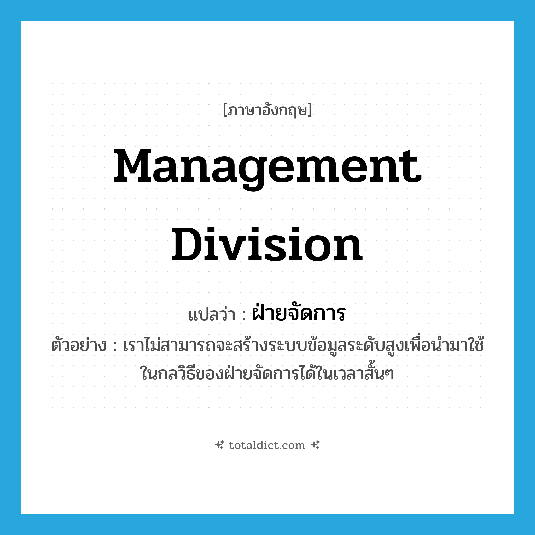 management division แปลว่า?, คำศัพท์ภาษาอังกฤษ management division แปลว่า ฝ่ายจัดการ ประเภท N ตัวอย่าง เราไม่สามารถจะสร้างระบบข้อมูลระดับสูงเพื่อนำมาใช้ในกลวิธีของฝ่ายจัดการได้ในเวลาสั้นๆ หมวด N