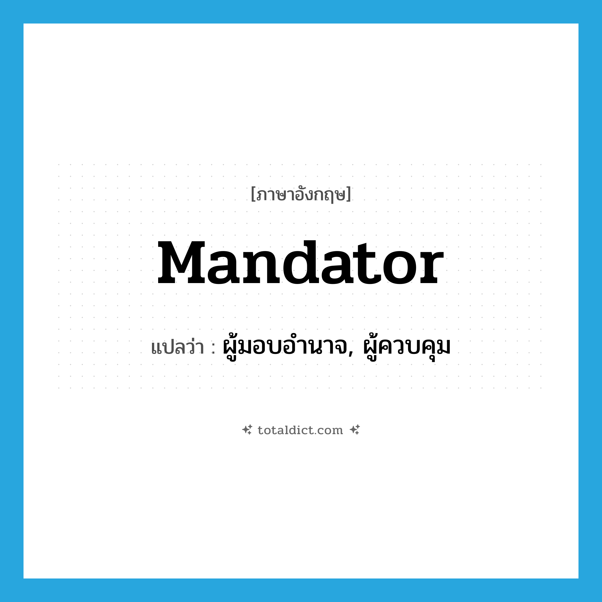 mandator แปลว่า?, คำศัพท์ภาษาอังกฤษ mandator แปลว่า ผู้มอบอำนาจ, ผู้ควบคุม ประเภท N หมวด N