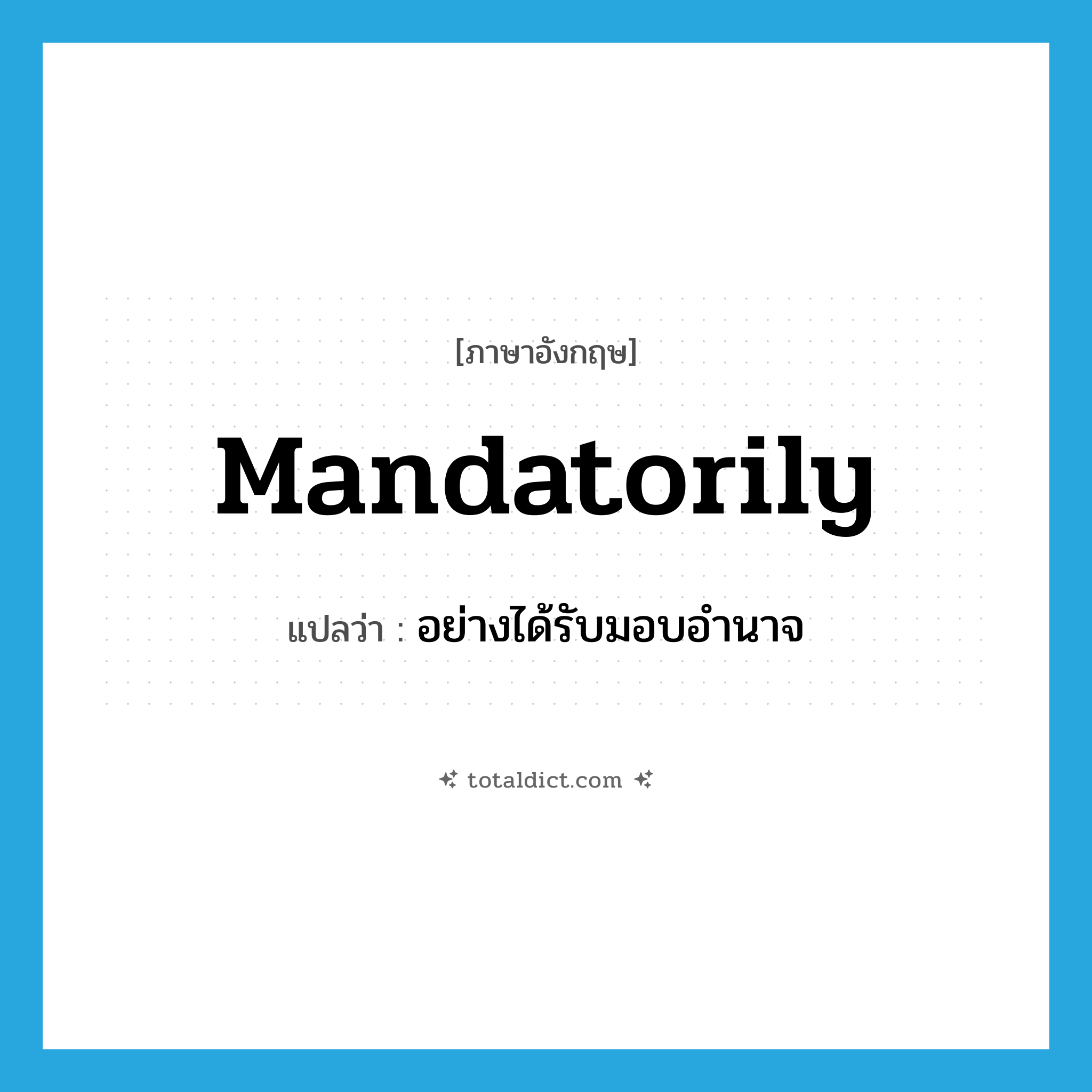 mandatorily แปลว่า?, คำศัพท์ภาษาอังกฤษ mandatorily แปลว่า อย่างได้รับมอบอำนาจ ประเภท ADV หมวด ADV