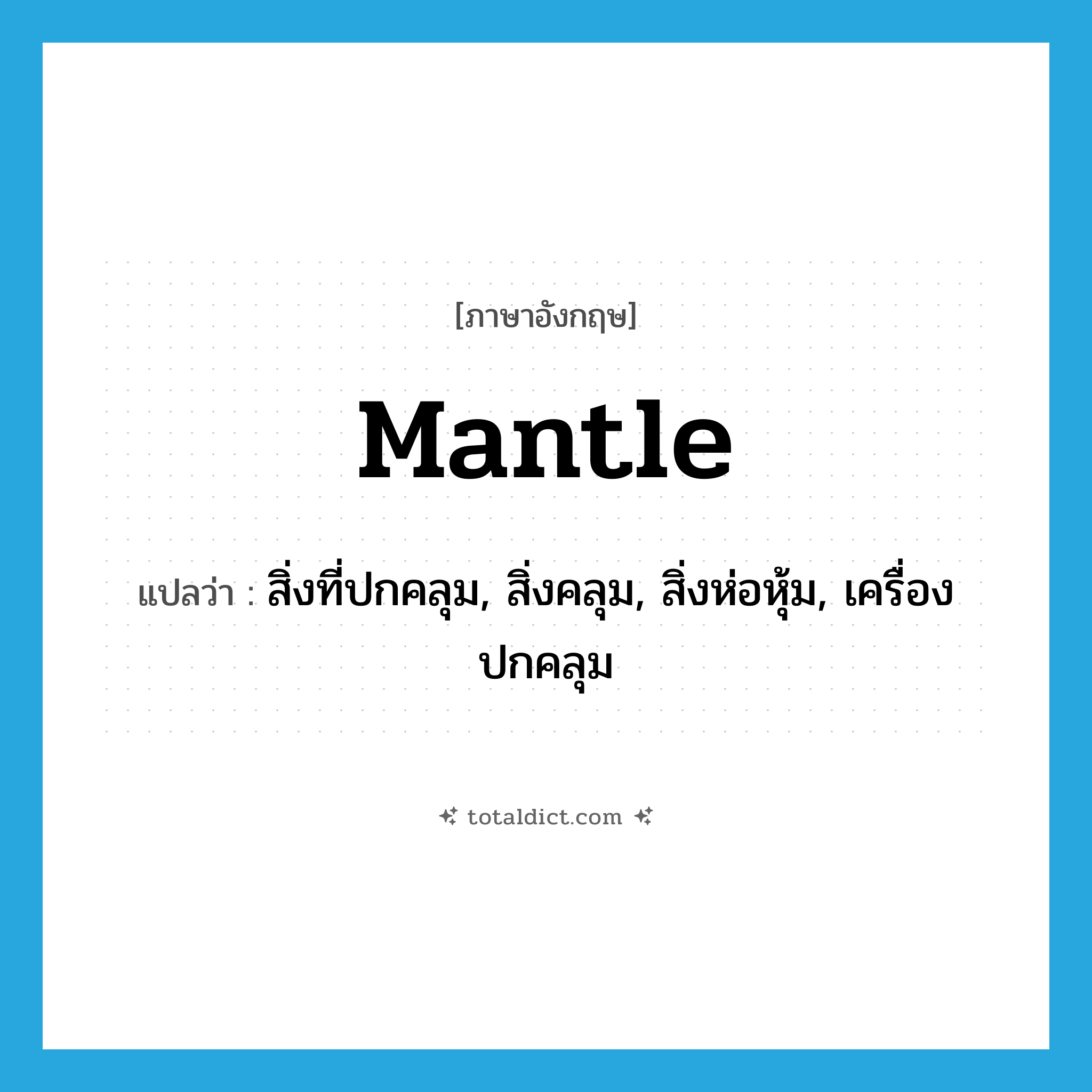 mantle แปลว่า?, คำศัพท์ภาษาอังกฤษ mantle แปลว่า สิ่งที่ปกคลุม, สิ่งคลุม, สิ่งห่อหุ้ม, เครื่องปกคลุม ประเภท N หมวด N