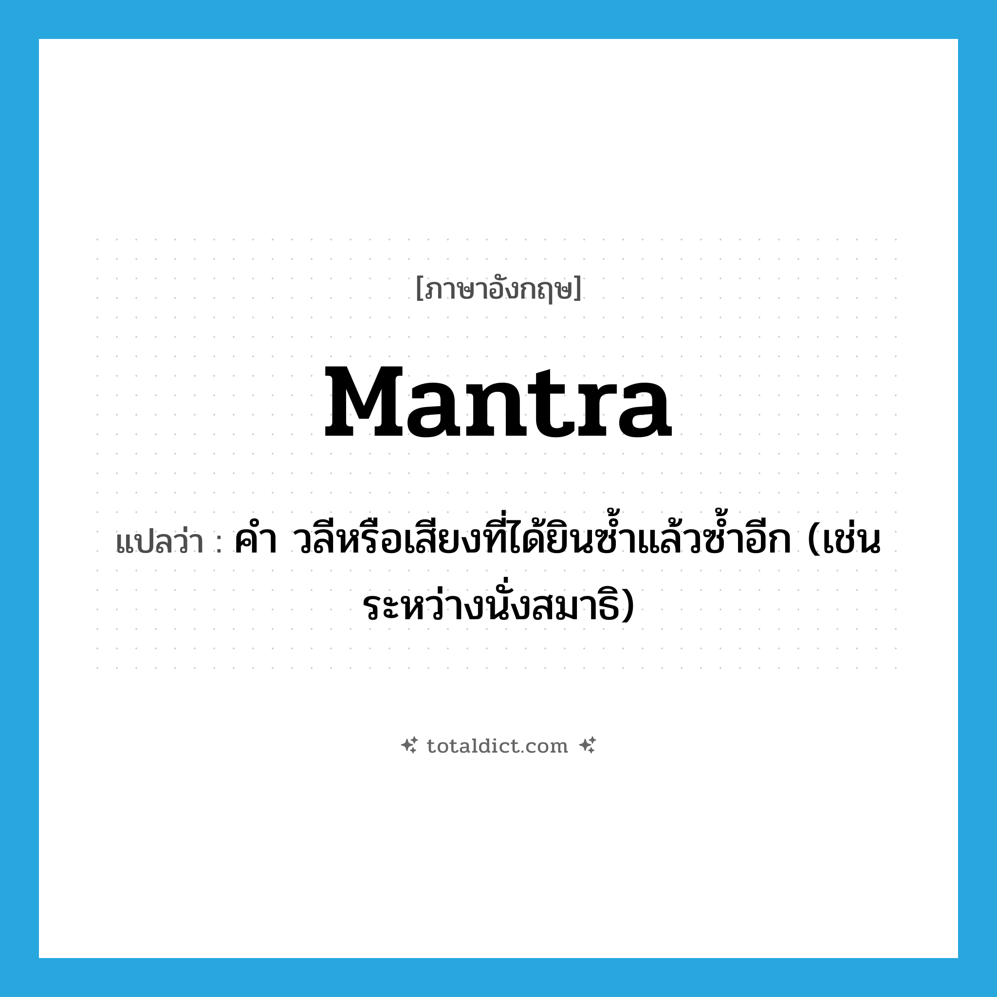 mantra แปลว่า?, คำศัพท์ภาษาอังกฤษ mantra แปลว่า คำ วลีหรือเสียงที่ได้ยินซ้ำแล้วซ้ำอีก (เช่นระหว่างนั่งสมาธิ) ประเภท N หมวด N