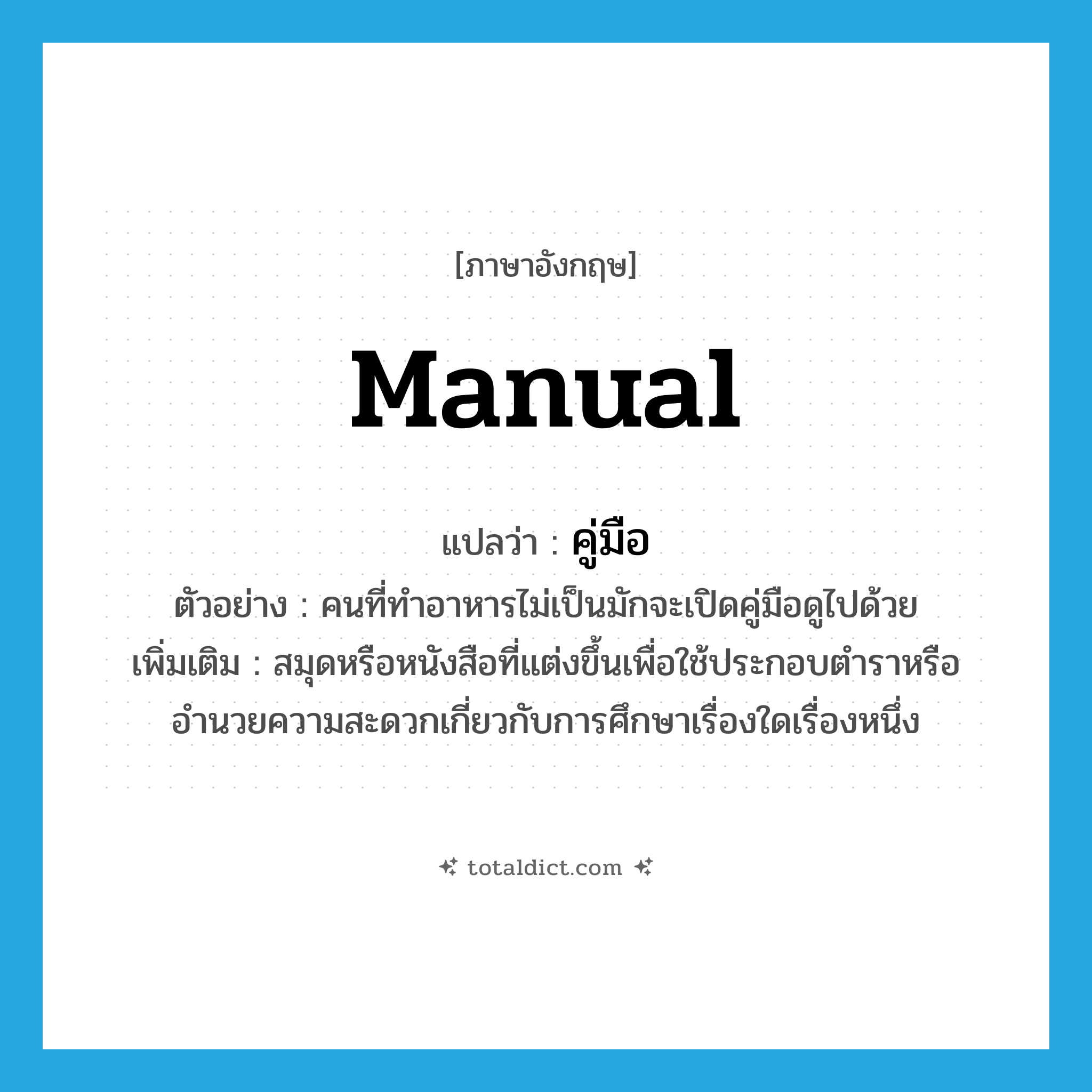 manual แปลว่า?, คำศัพท์ภาษาอังกฤษ manual แปลว่า คู่มือ ประเภท N ตัวอย่าง คนที่ทำอาหารไม่เป็นมักจะเปิดคู่มือดูไปด้วย เพิ่มเติม สมุดหรือหนังสือที่แต่งขึ้นเพื่อใช้ประกอบตำราหรืออำนวยความสะดวกเกี่ยวกับการศึกษาเรื่องใดเรื่องหนึ่ง หมวด N