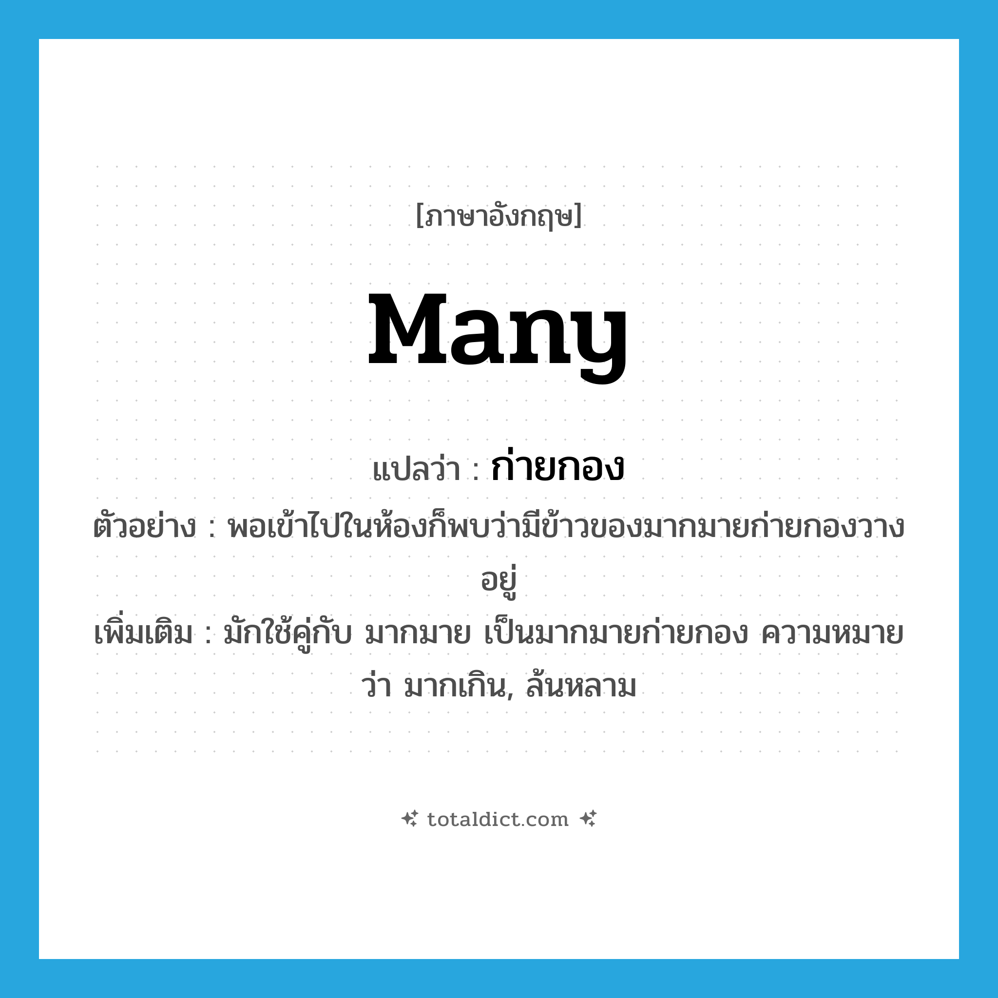 many แปลว่า?, คำศัพท์ภาษาอังกฤษ many แปลว่า ก่ายกอง ประเภท ADJ ตัวอย่าง พอเข้าไปในห้องก็พบว่ามีข้าวของมากมายก่ายกองวางอยู่ เพิ่มเติม มักใช้คู่กับ มากมาย เป็นมากมายก่ายกอง ความหมายว่า มากเกิน, ล้นหลาม หมวด ADJ