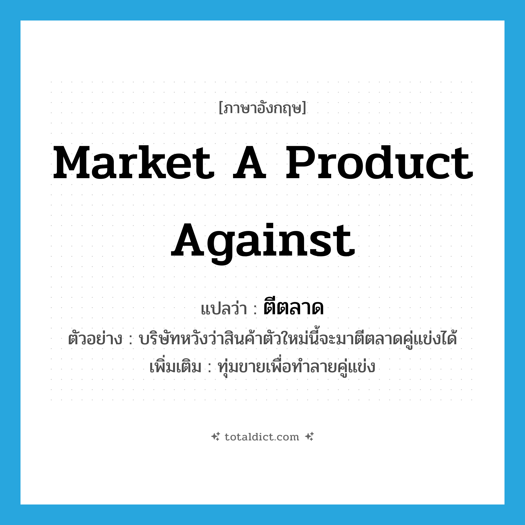 market a product against แปลว่า?, คำศัพท์ภาษาอังกฤษ market a product against แปลว่า ตีตลาด ประเภท V ตัวอย่าง บริษัทหวังว่าสินค้าตัวใหม่นี้จะมาตีตลาดคู่แข่งได้ เพิ่มเติม ทุ่มขายเพื่อทำลายคู่แข่ง หมวด V