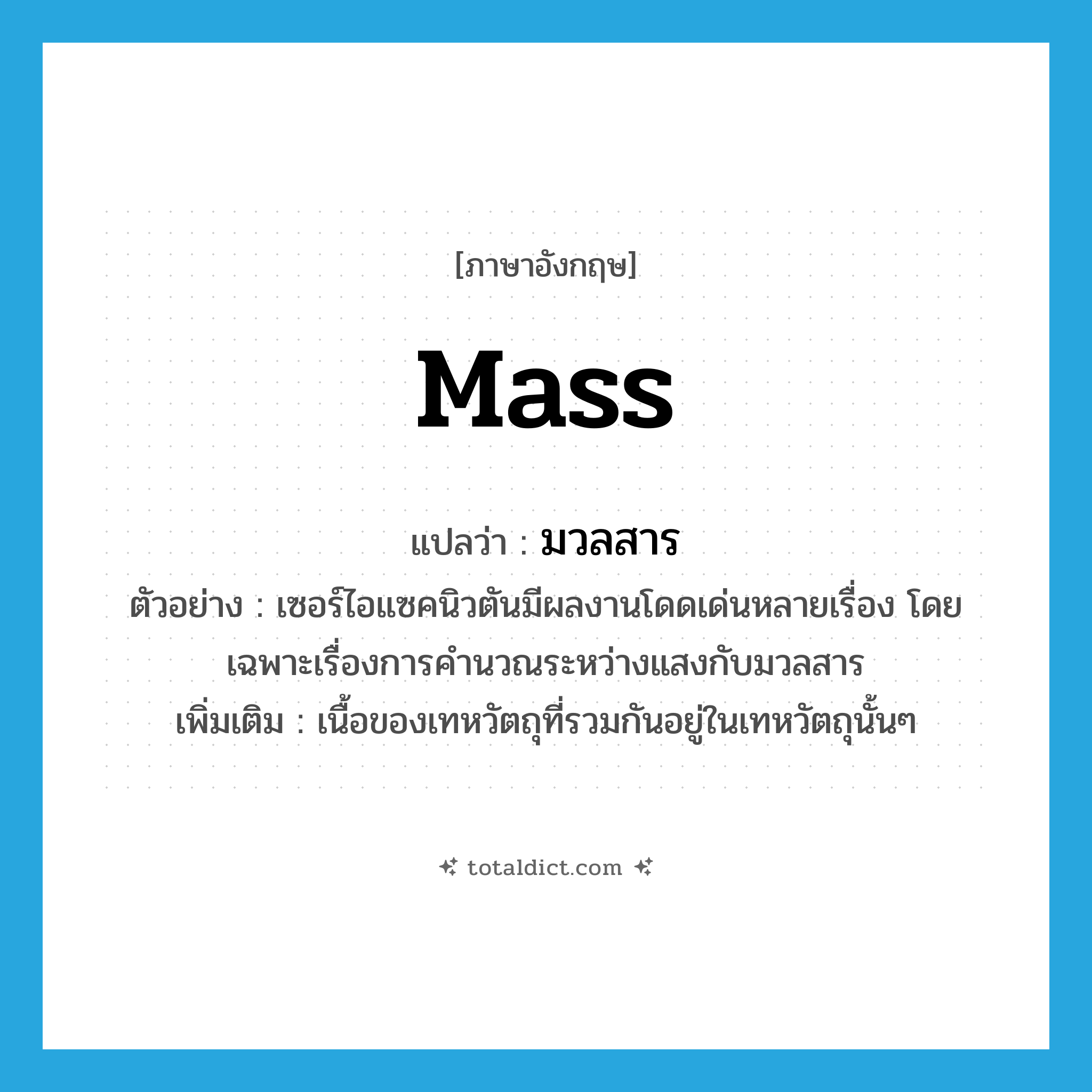 mass แปลว่า?, คำศัพท์ภาษาอังกฤษ mass แปลว่า มวลสาร ประเภท N ตัวอย่าง เซอร์ไอแซคนิวตันมีผลงานโดดเด่นหลายเรื่อง โดยเฉพาะเรื่องการคำนวณระหว่างแสงกับมวลสาร เพิ่มเติม เนื้อของเทหวัตถุที่รวมกันอยู่ในเทหวัตถุนั้นๆ หมวด N