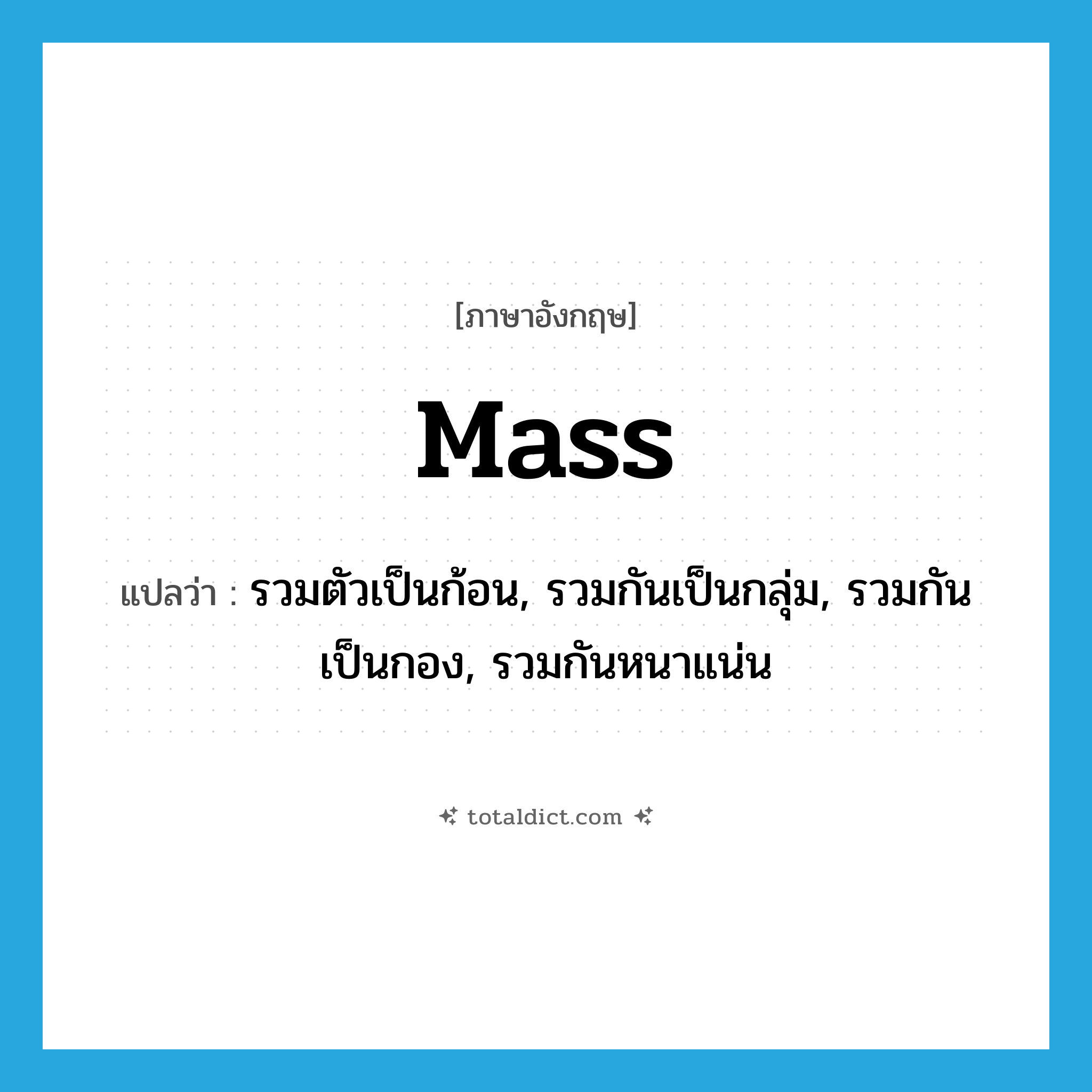 mass แปลว่า?, คำศัพท์ภาษาอังกฤษ mass แปลว่า รวมตัวเป็นก้อน, รวมกันเป็นกลุ่ม, รวมกันเป็นกอง, รวมกันหนาแน่น ประเภท VI หมวด VI