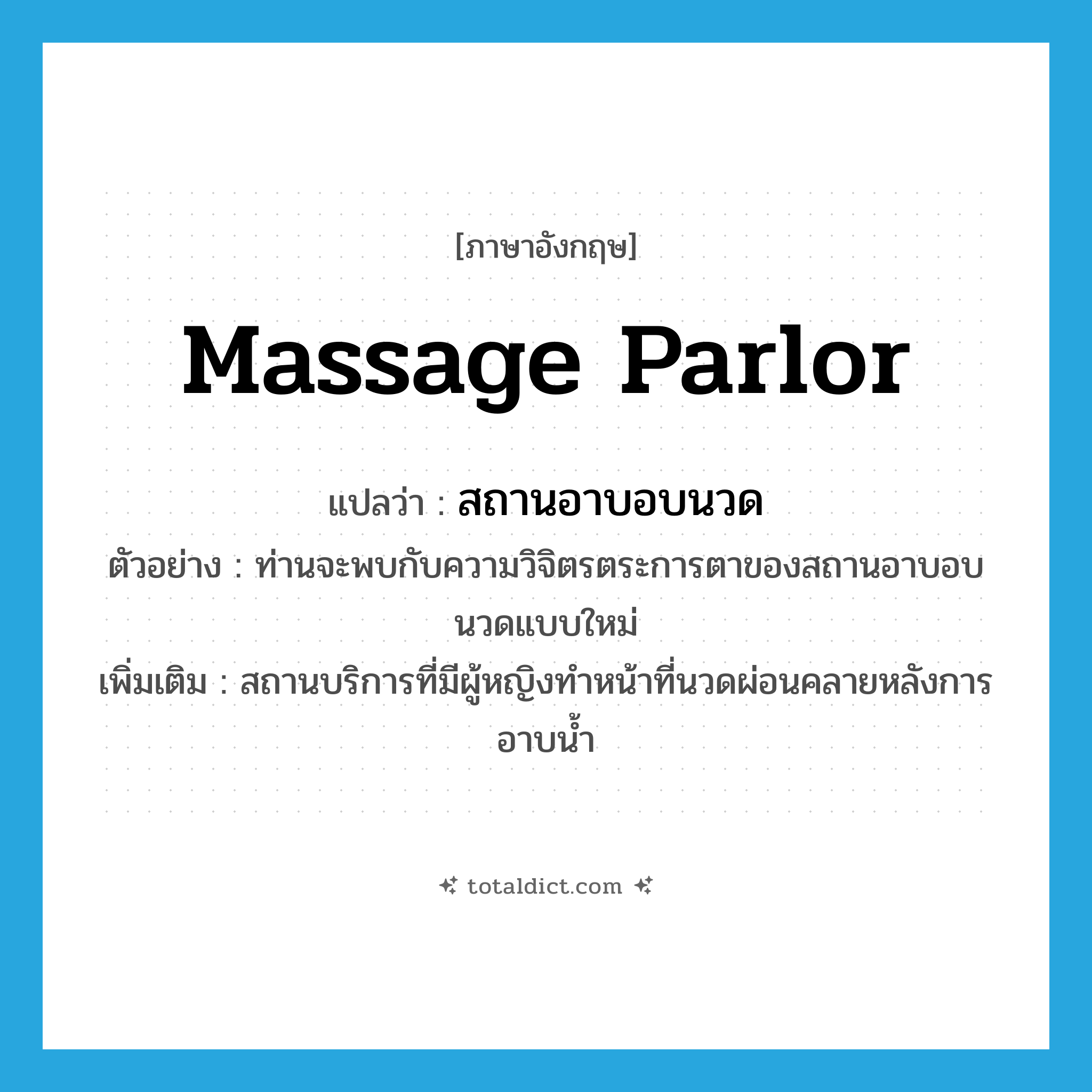 massage parlor แปลว่า?, คำศัพท์ภาษาอังกฤษ massage parlor แปลว่า สถานอาบอบนวด ประเภท N ตัวอย่าง ท่านจะพบกับความวิจิตรตระการตาของสถานอาบอบนวดแบบใหม่ เพิ่มเติม สถานบริการที่มีผู้หญิงทำหน้าที่นวดผ่อนคลายหลังการอาบน้ำ หมวด N